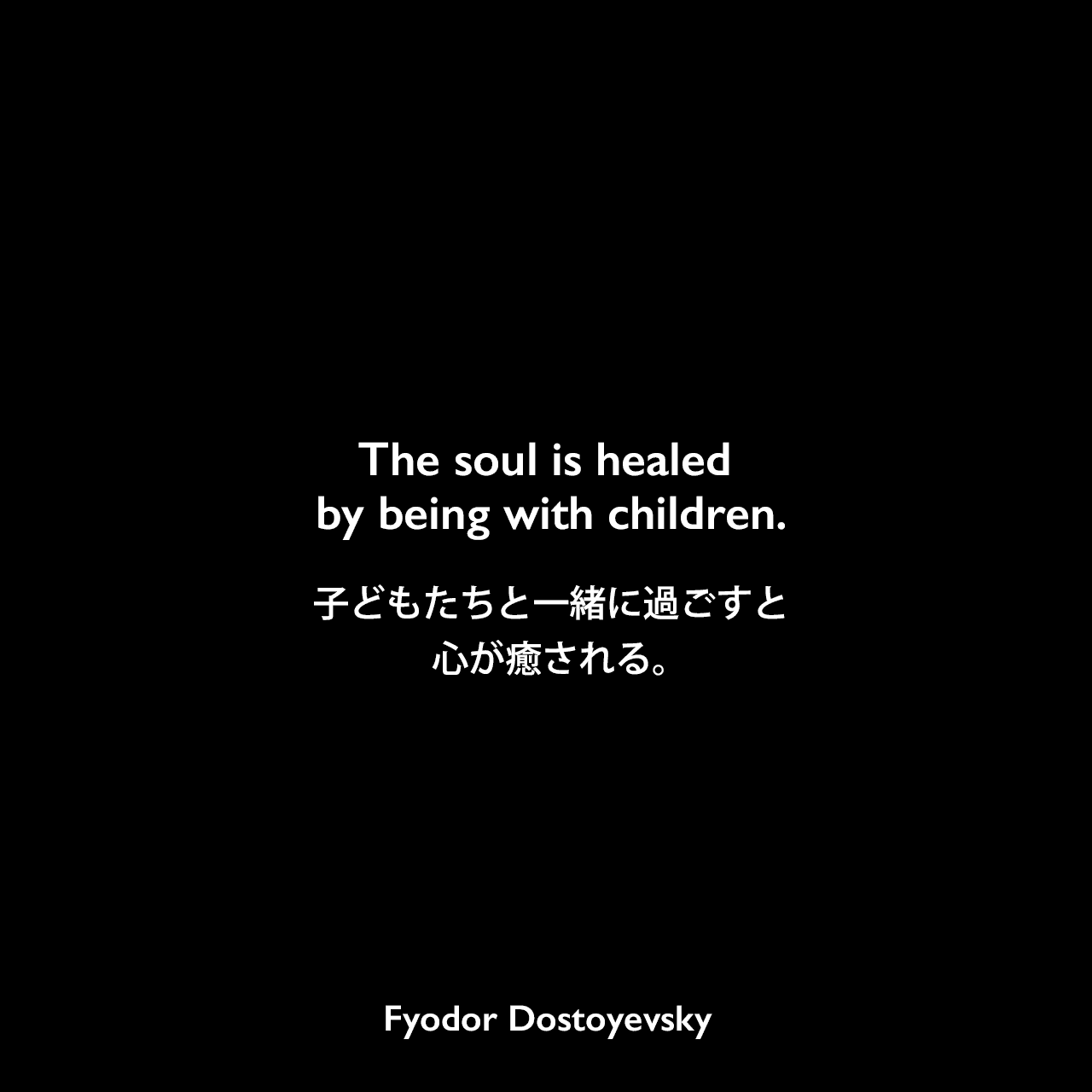 The soul is healed by being with children.子どもたちと一緒に過ごすと心が癒される。Fyodor Dostoyevsky