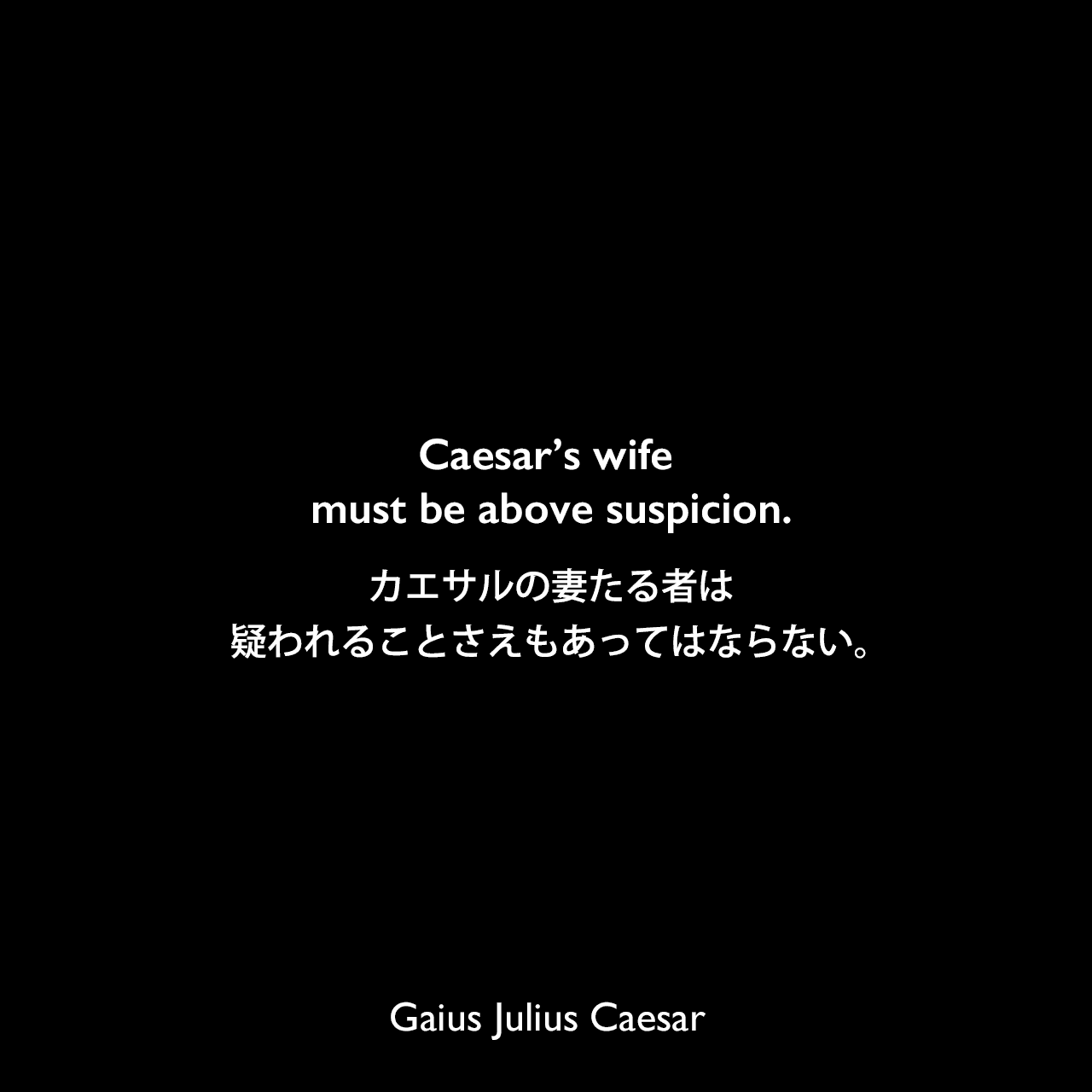 Caesar’s wife must be above suspicion.カエサルの妻たる者は、疑われることさえもあってはならない。Gaius Julius Caesar