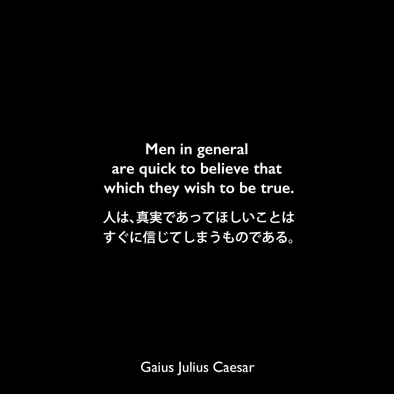 Men in general are quick to believe that which they wish to be true.人は、真実であってほしいことはすぐに信じてしまうものである。Gaius Julius Caesar