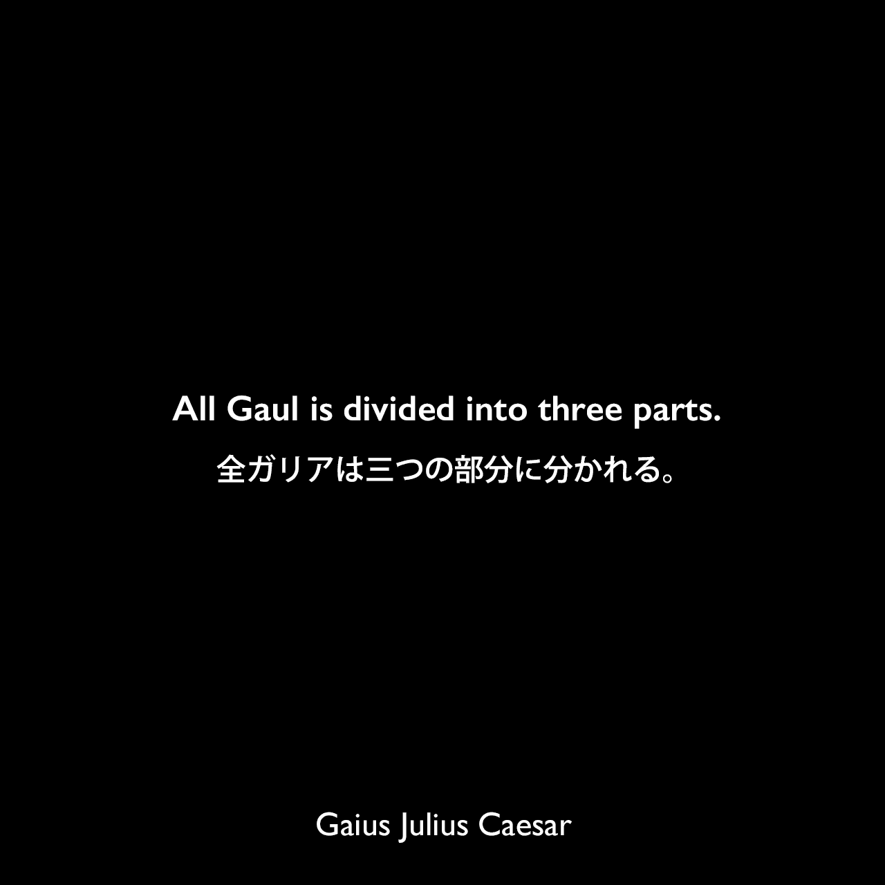 All Gaul is divided into three parts.全ガリアは三つの部分に分かれる。（『ガリア戦記』第一章冒頭の言葉）Gaius Julius Caesar
