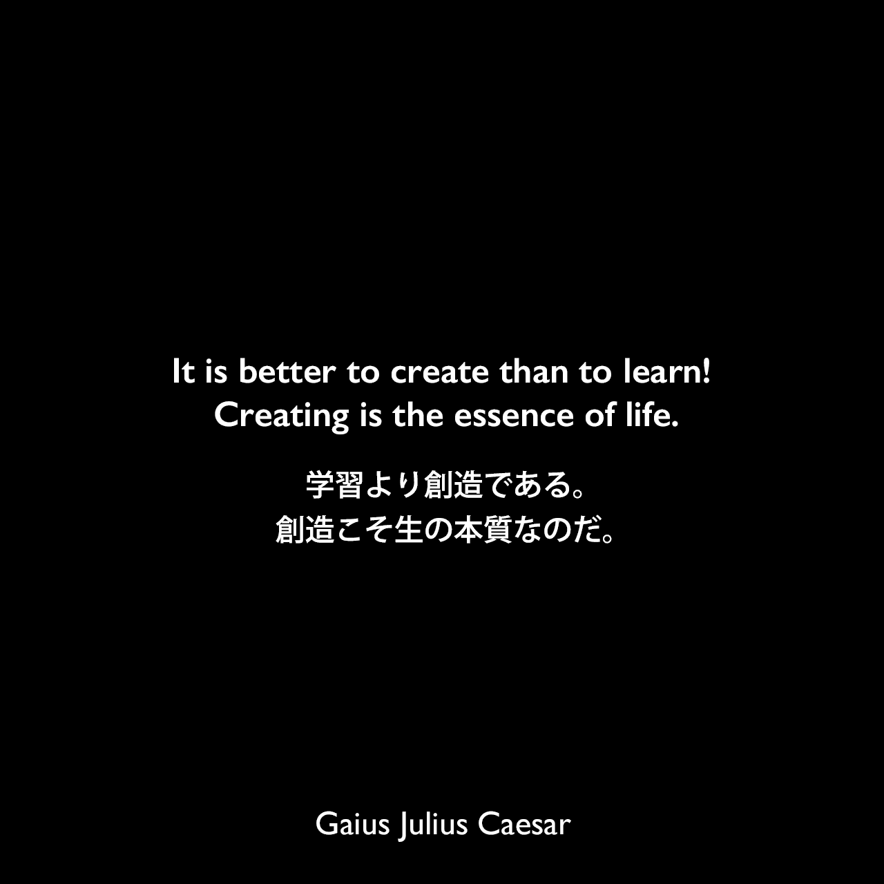 It is better to create than to learn! Creating is the essence of life.学習より創造である。創造こそ生の本質なのだ。Gaius Julius Caesar