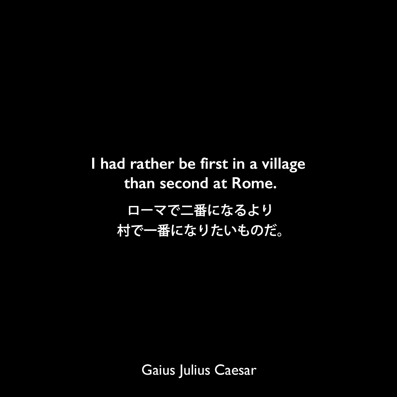 I had rather be first in a village than second at Rome.ローマで二番になるより、村で一番になりたいものだ。Gaius Julius Caesar