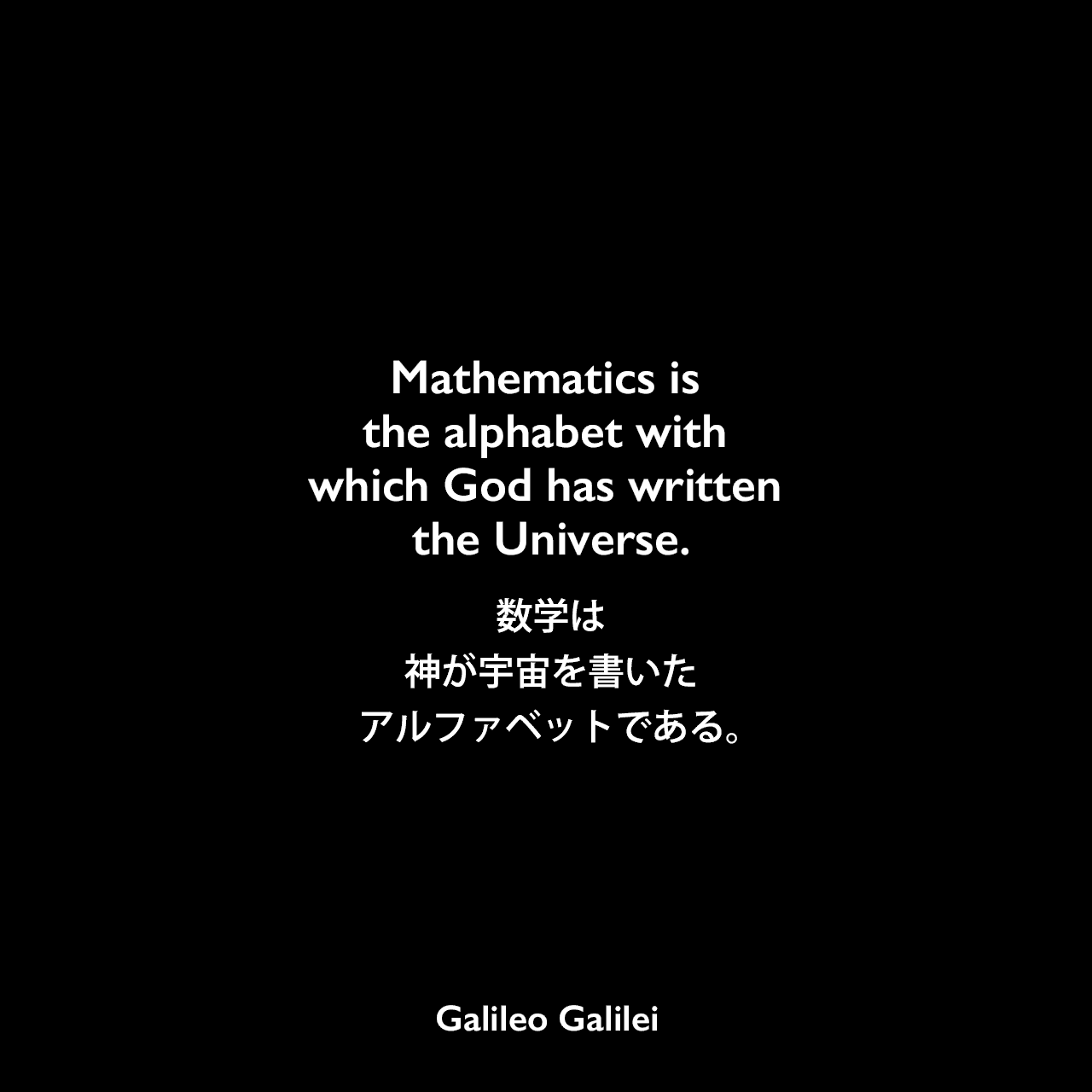 Mathematics is the alphabet with which God has written the Universe.数学は神が宇宙を書いたアルファベットである。Galileo Galilei