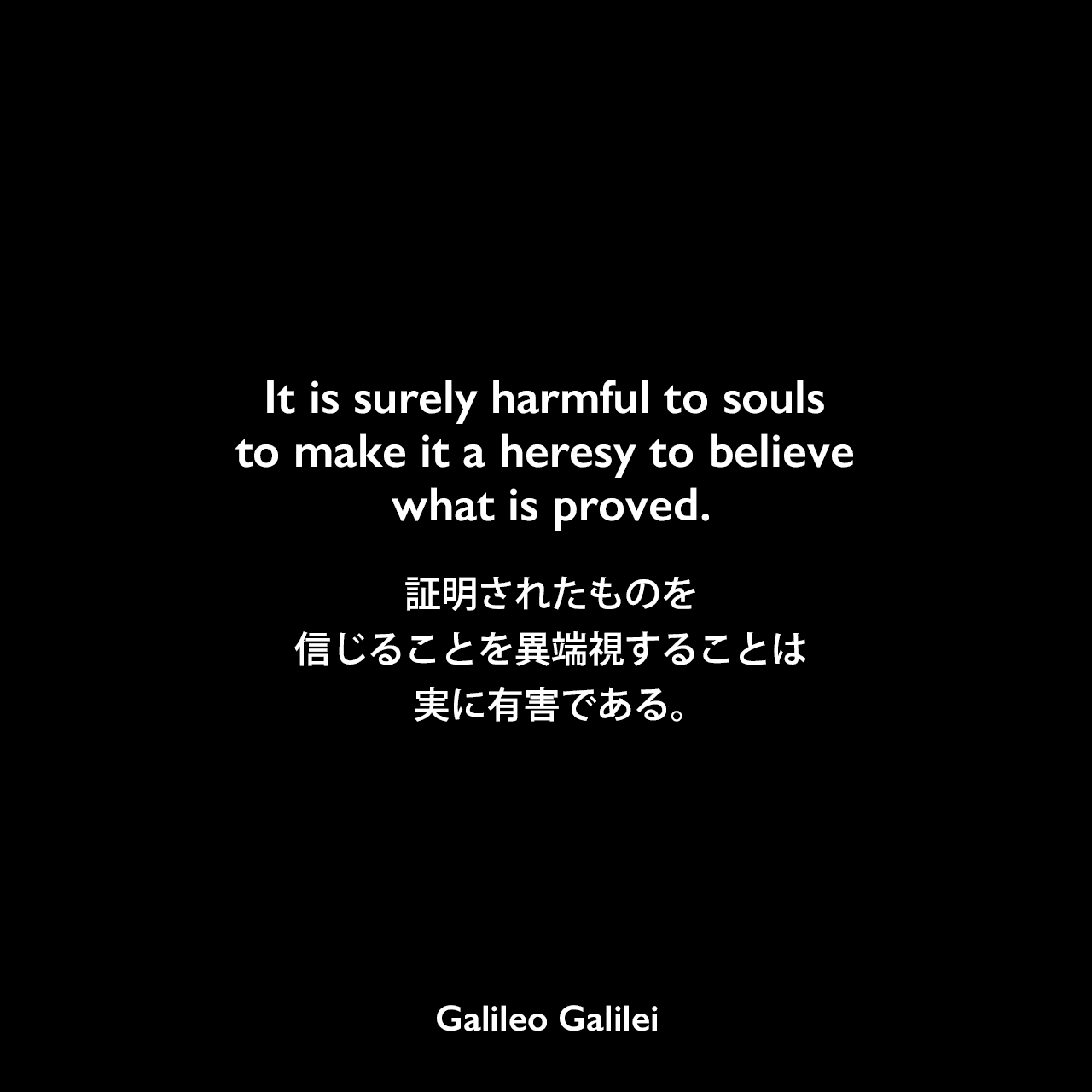 It is surely harmful to souls to make it a heresy to believe what is proved.証明されたものを信じることを異端視することは実に有害である。Galileo Galilei