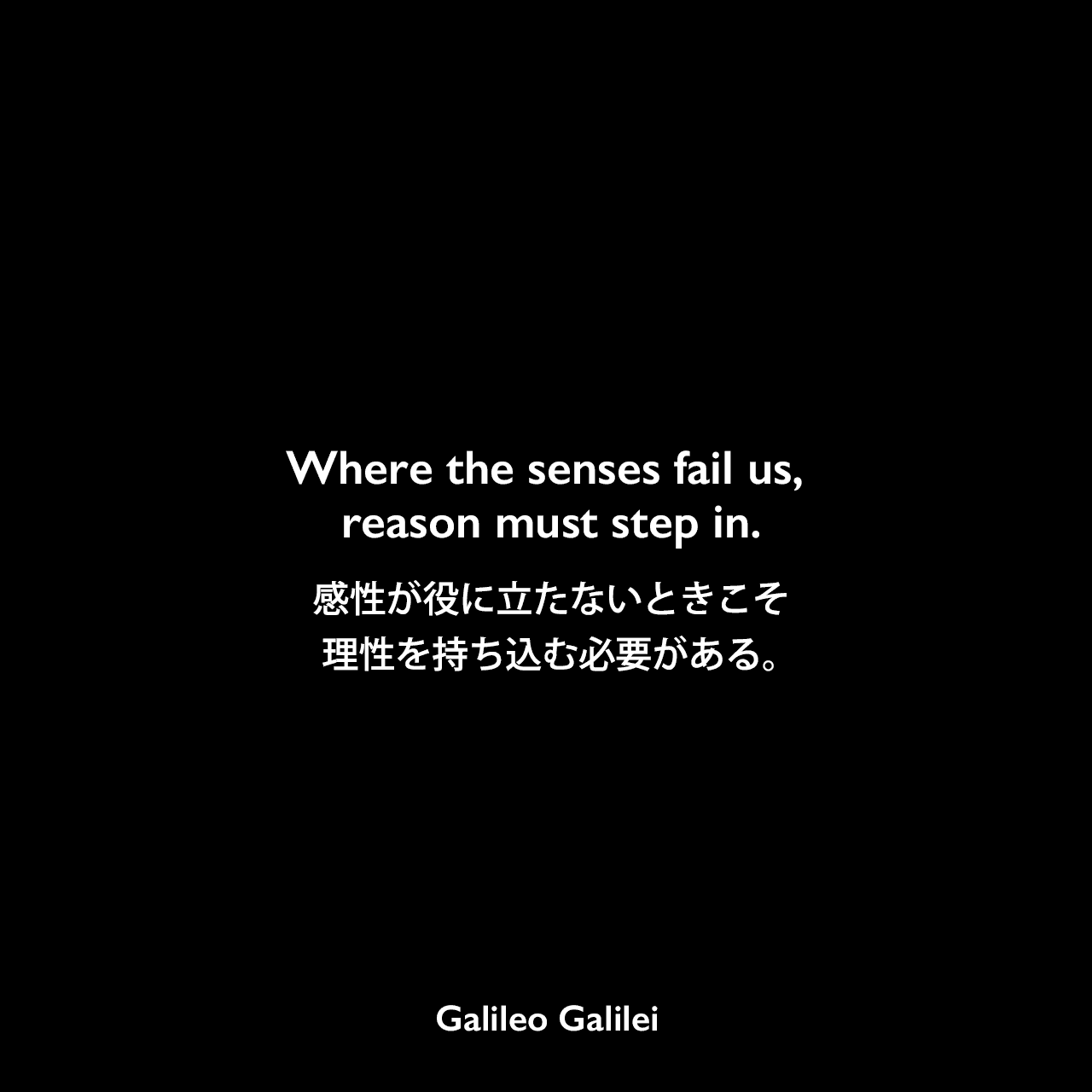Where the senses fail us, reason must step in.感性が役に立たないときこそ、理性を持ち込む必要がある。Galileo Galilei