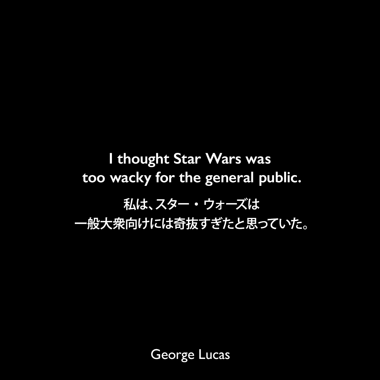 I thought Star Wars was too wacky for the general public.私は、スター・ウォーズは一般大衆向けには奇抜すぎたと思っていた。George Lucas