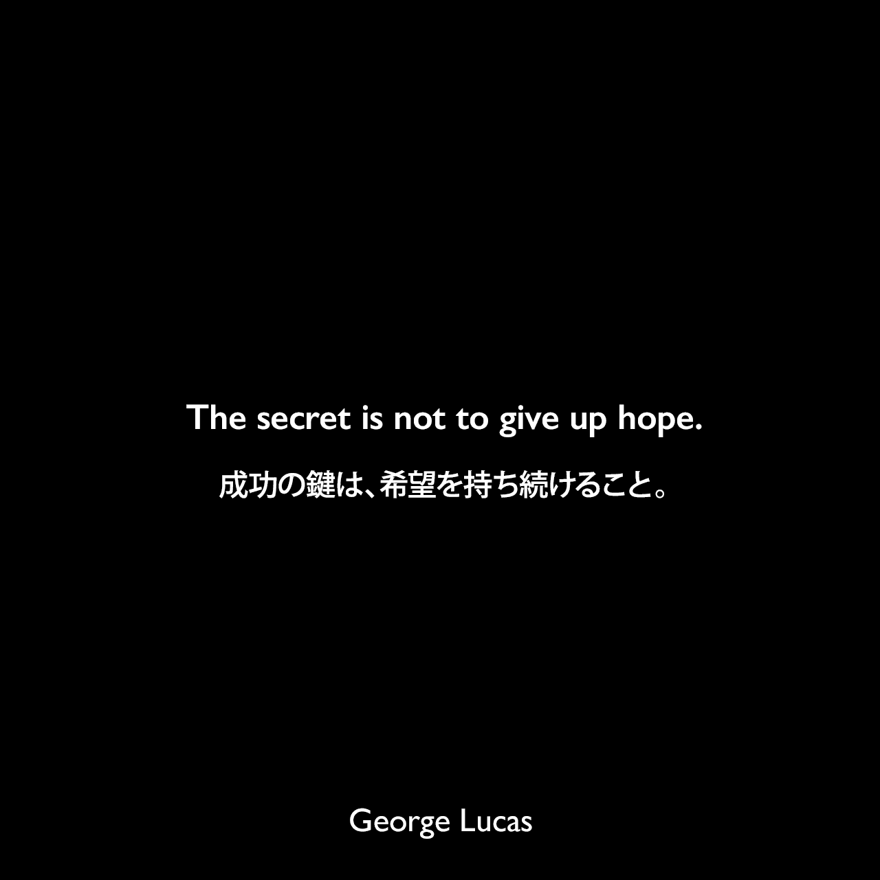 The secret is not to give up hope.成功の鍵は、希望を持ち続けること。George Lucas