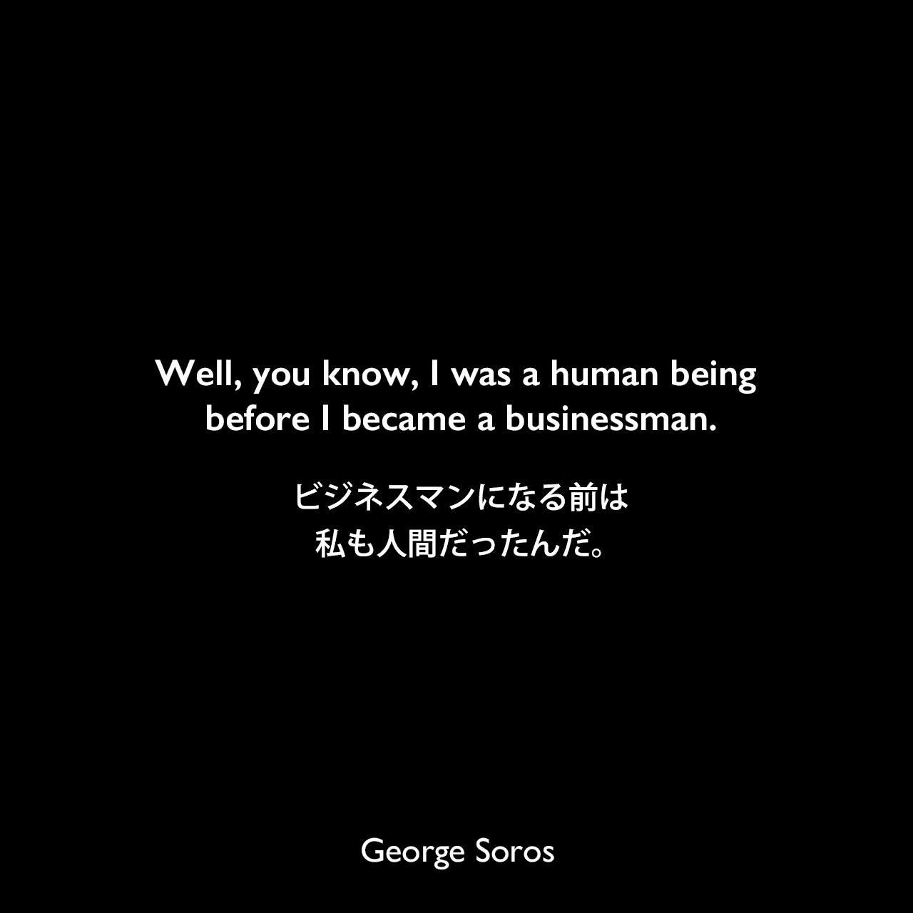 Well, you know, I was a human being before I became a businessman.ビジネスマンになる前は、私も人間だったんだ。George Soros