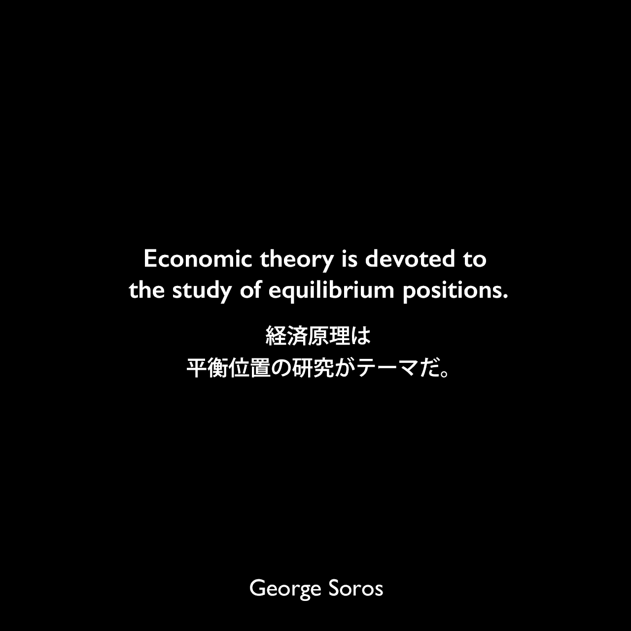 Economic theory is devoted to the study of equilibrium positions.経済原理は平衡位置の研究がテーマだ。George Soros