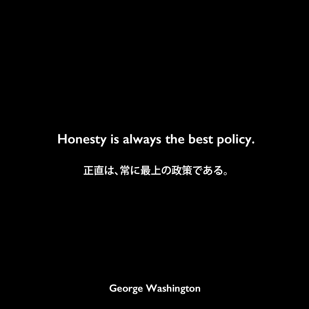 Honesty is always the best policy.正直は、常に最上の政策である。- 1796年の初代大統領退任挨拶よりGeorge Washington