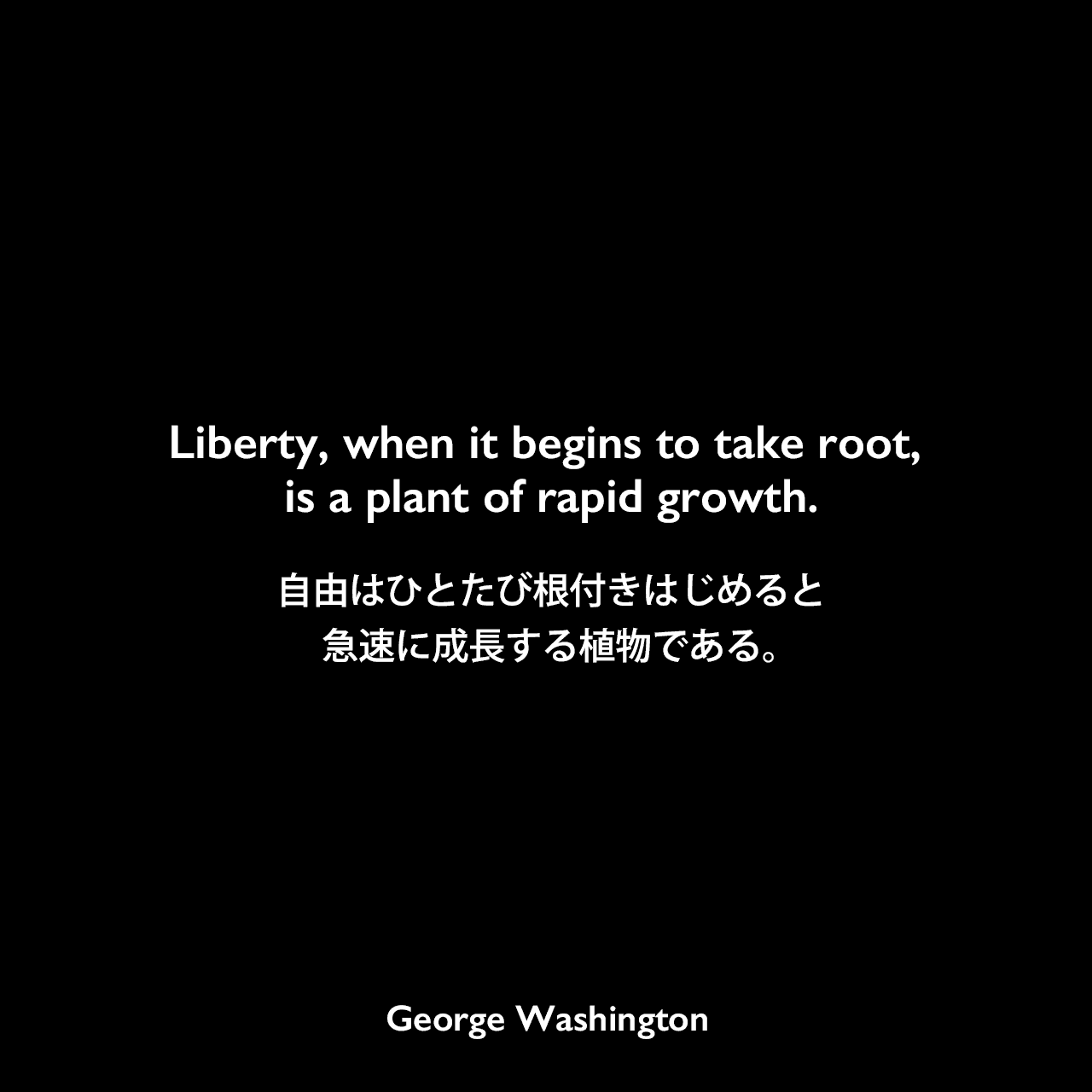 Liberty, when it begins to take root, is a plant of rapid growth.自由はひとたび根付きはじめると急速に成長する植物である。- 1788年にジェームズ・マディソンへ宛てた手紙よりGeorge Washington