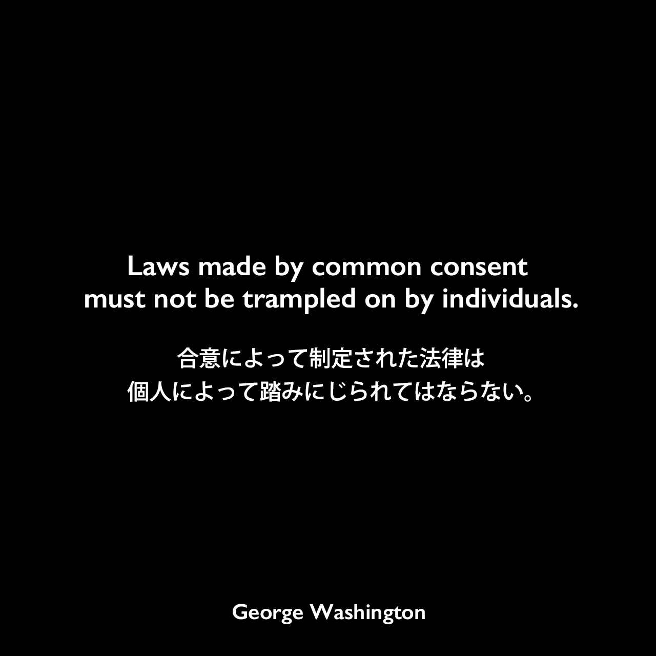 Laws made by common consent must not be trampled on by individuals.合意によって制定された法律は、個人によって踏みにじられてはならない。George Washington