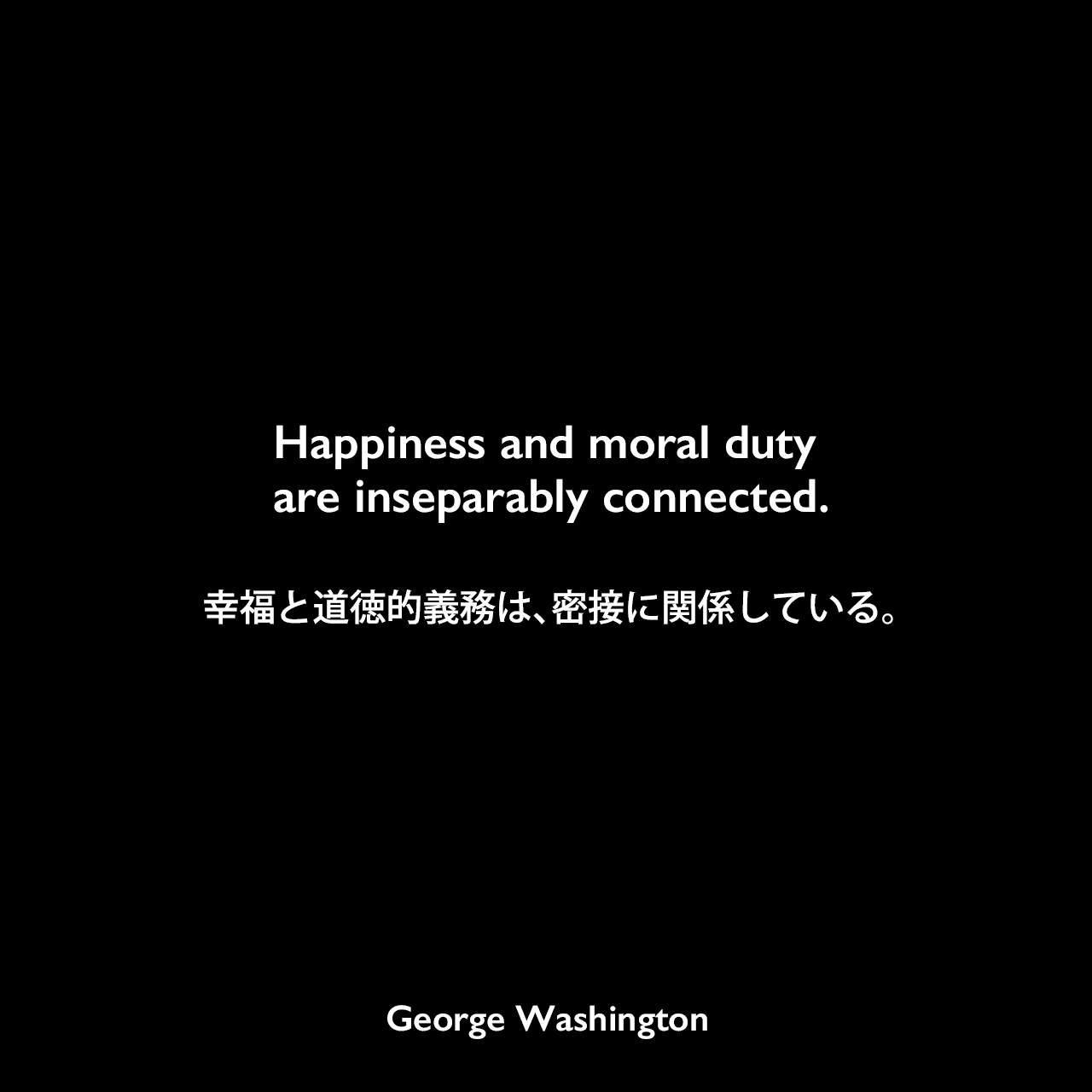 Happiness and moral duty are inseparably connected.幸福と道徳的義務は、密接に関係している。- 米国聖公会へ宛てた手紙よりGeorge Washington