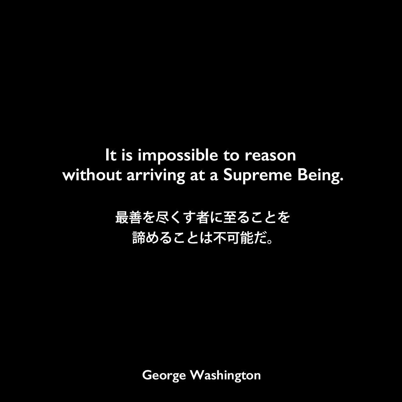 It is impossible to reason without arriving at a Supreme Being.最善を尽くす者に至ることを諦めることは不可能だ。George Washington
