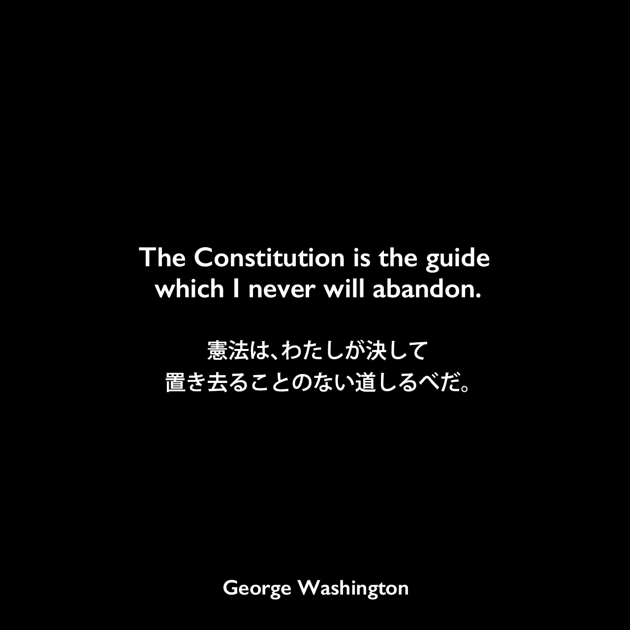 The Constitution is the guide which I never will abandon.憲法は、わたしが決して置き去ることのない道しるべだ。George Washington