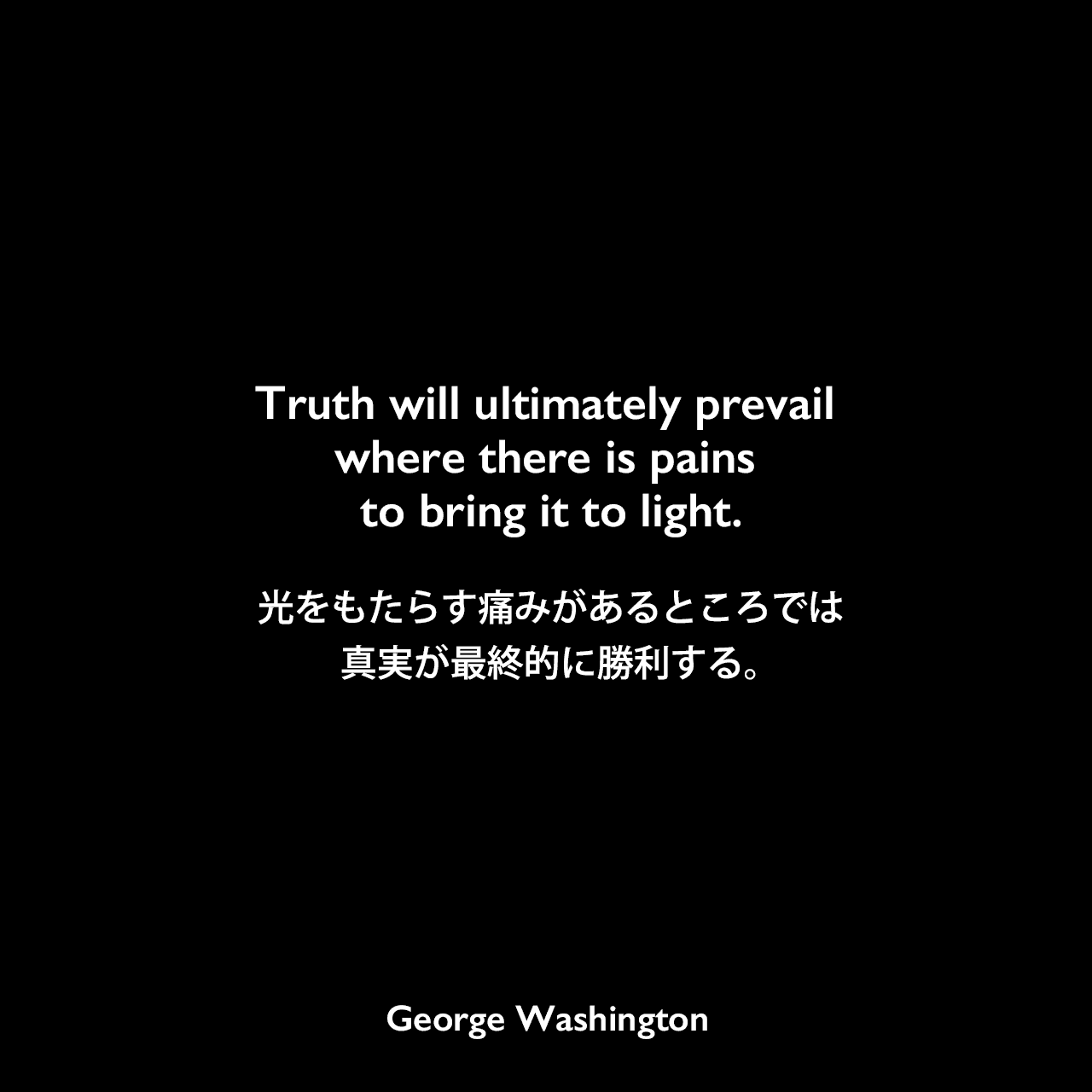 Truth will ultimately prevail where there is pains to bring it to light.光をもたらす痛みがあるところでは、真実が最終的に勝利する。George Washington