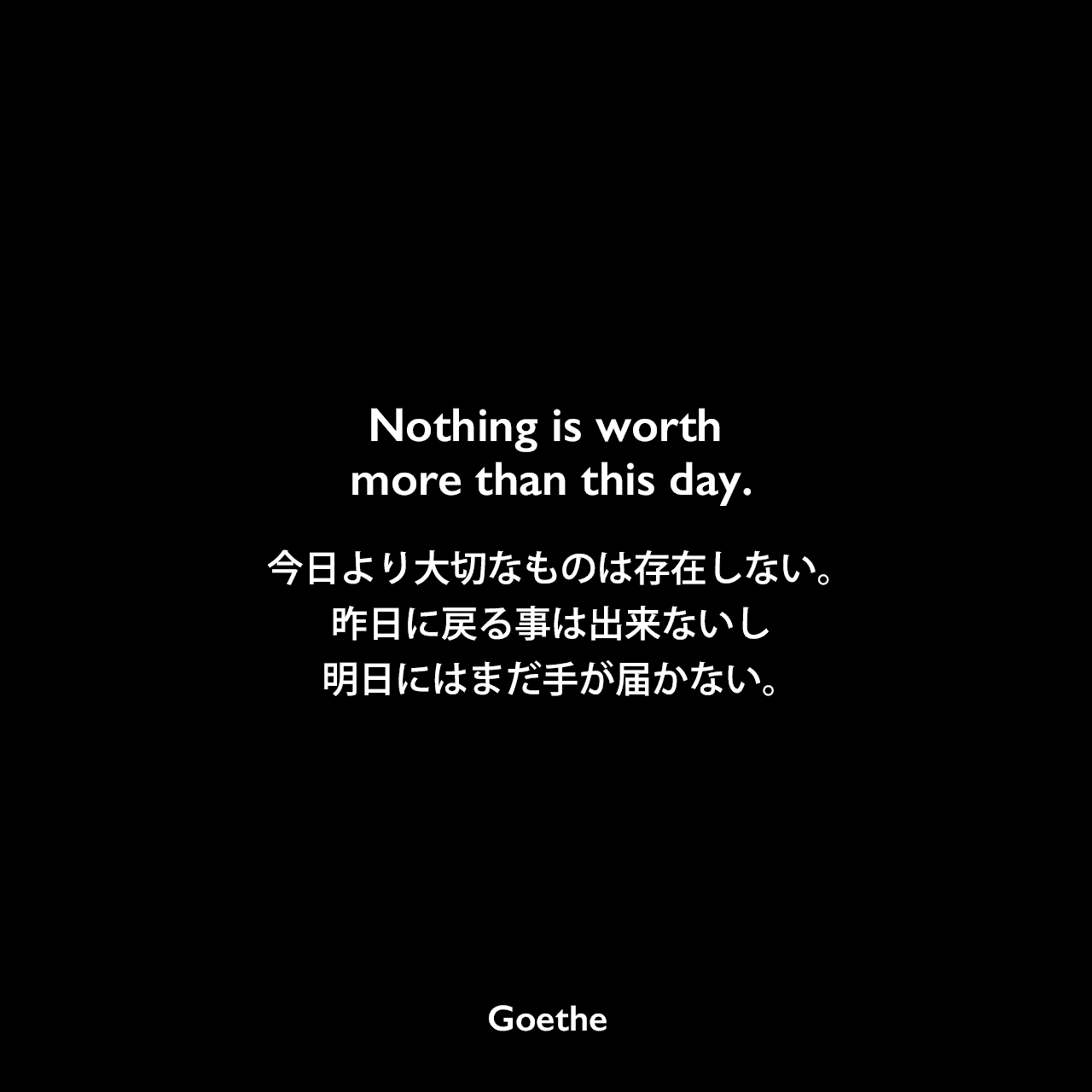 Nothing is worth more than this day.今日より大切なものは存在しない。昨日に戻る事は出来ないし、明日にはまだ手が届かない。