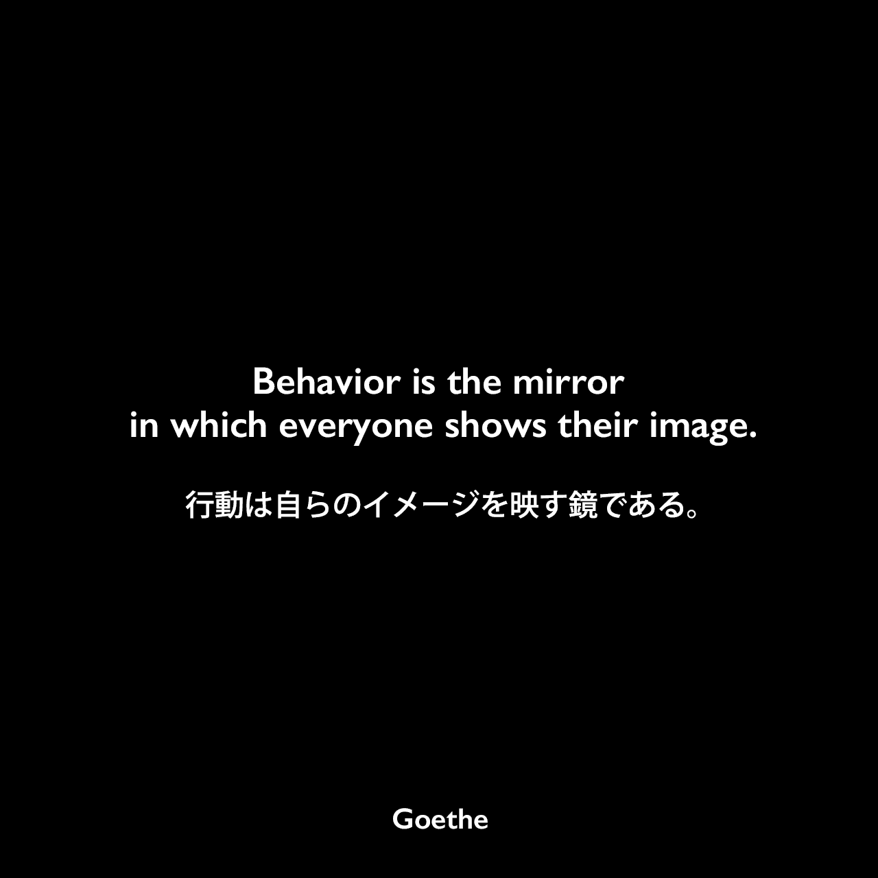 Behavior is the mirror in which everyone shows their image.行動は自らのイメージを映す鏡である。
