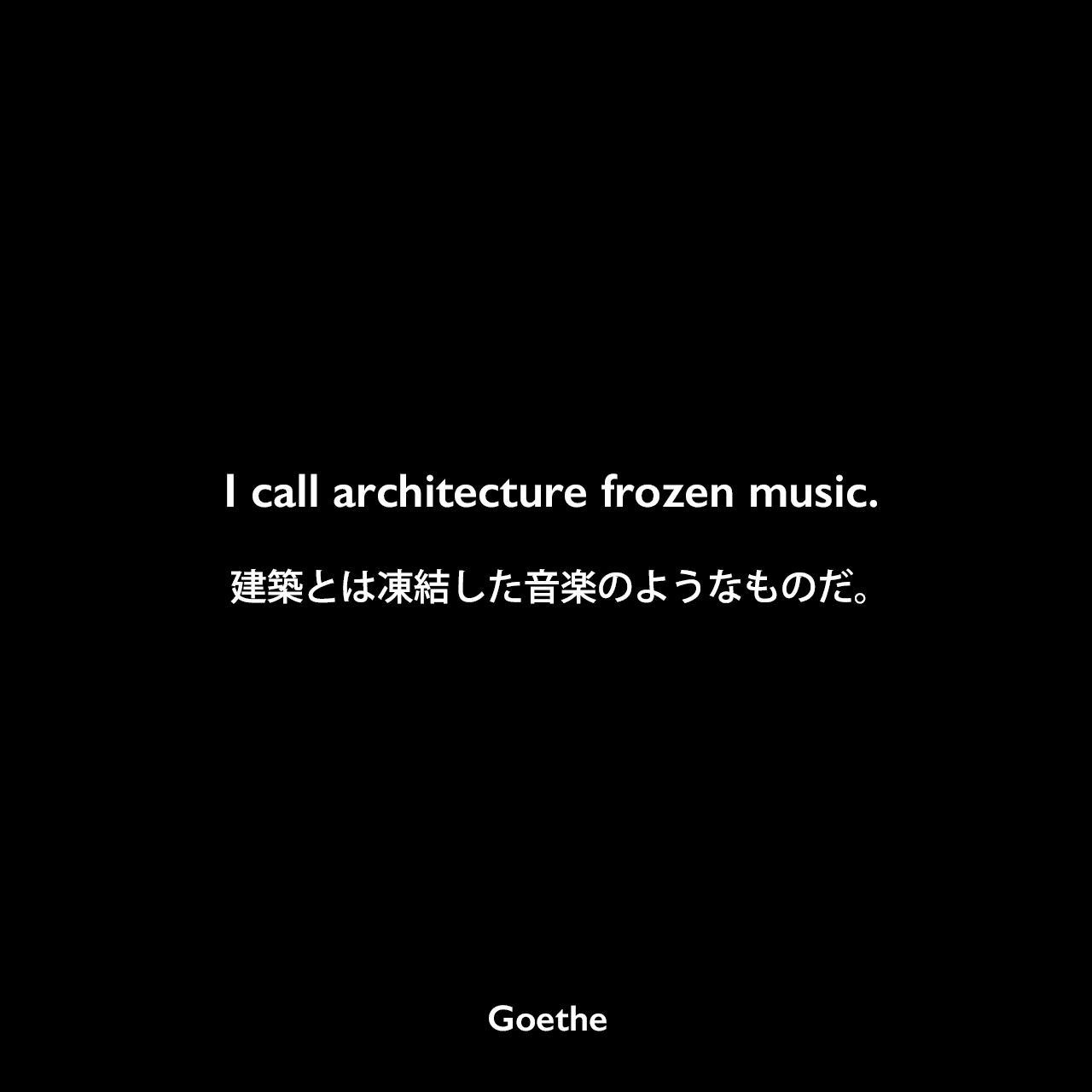 I call architecture frozen music.建築とは凍結した音楽のようなものだ。- 1829年のヨハン・ペーター・エッカーマンとの会話よりJohann Wolfgang von Goethe