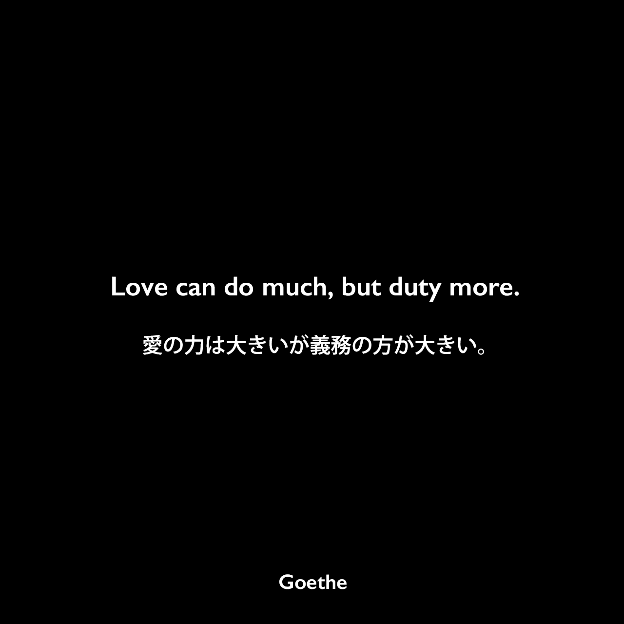 Love can do much, but duty more.愛の力は大きいが義務の方が大きい。Johann Wolfgang von Goethe