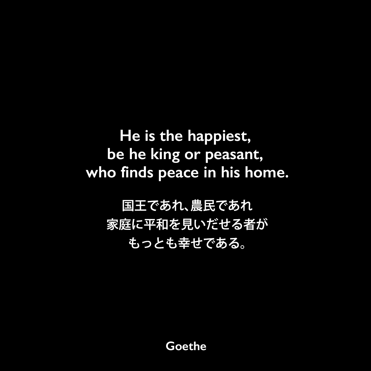 He is the happiest, be he king or peasant, who finds peace in his home.国王であれ、農民であれ、家庭に平和を見いだせる者が、もっとも幸せである。