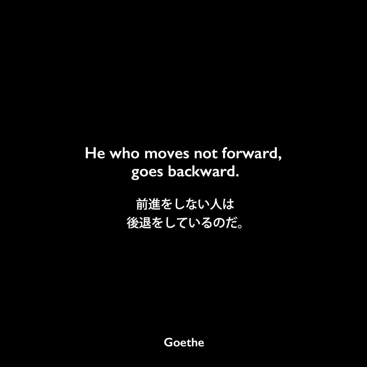 He who moves not forward, goes backward.前進をしない人は、後退をしているのだ。