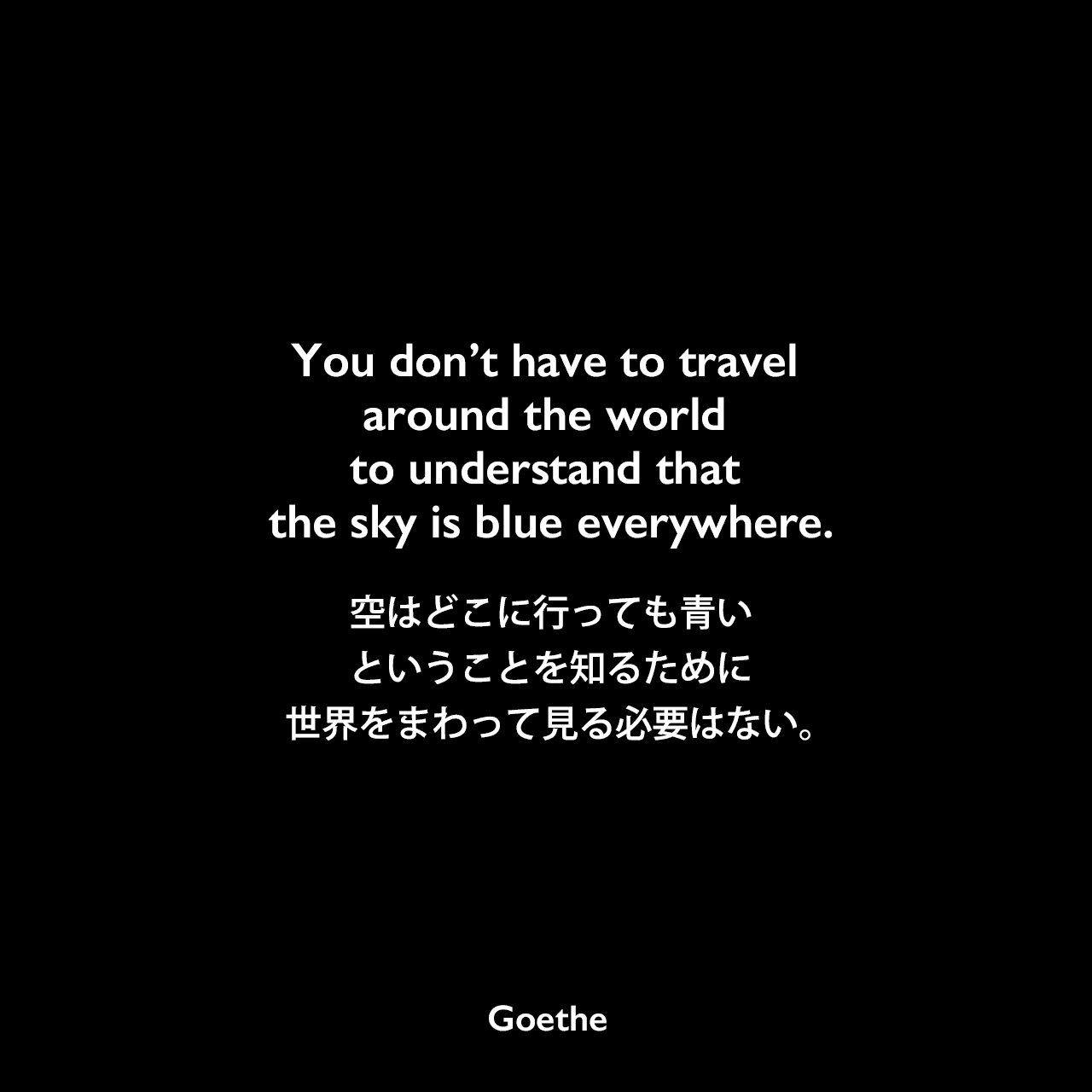 You don’t have to travel around the world to understand that the sky is blue everywhere.空はどこに行っても青いということを知るために、世界をまわって見る必要はない。Johann Wolfgang von Goethe