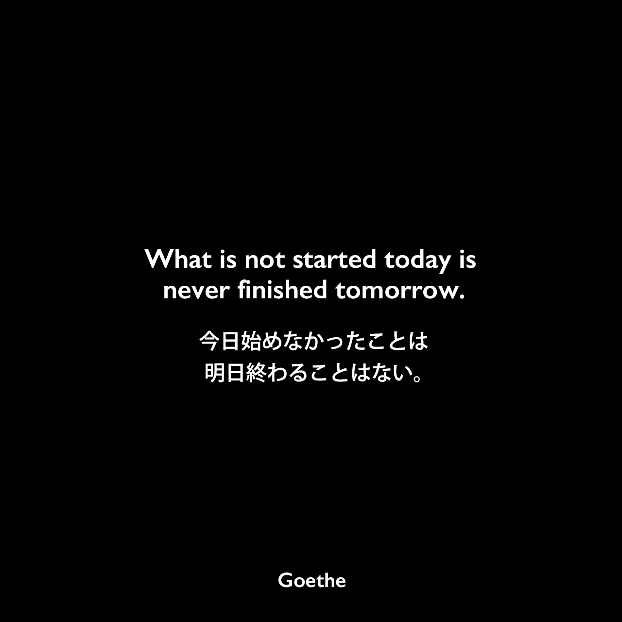 What is not started today is never finished tomorrow.今日始めなかったことは、明日終わることはない。