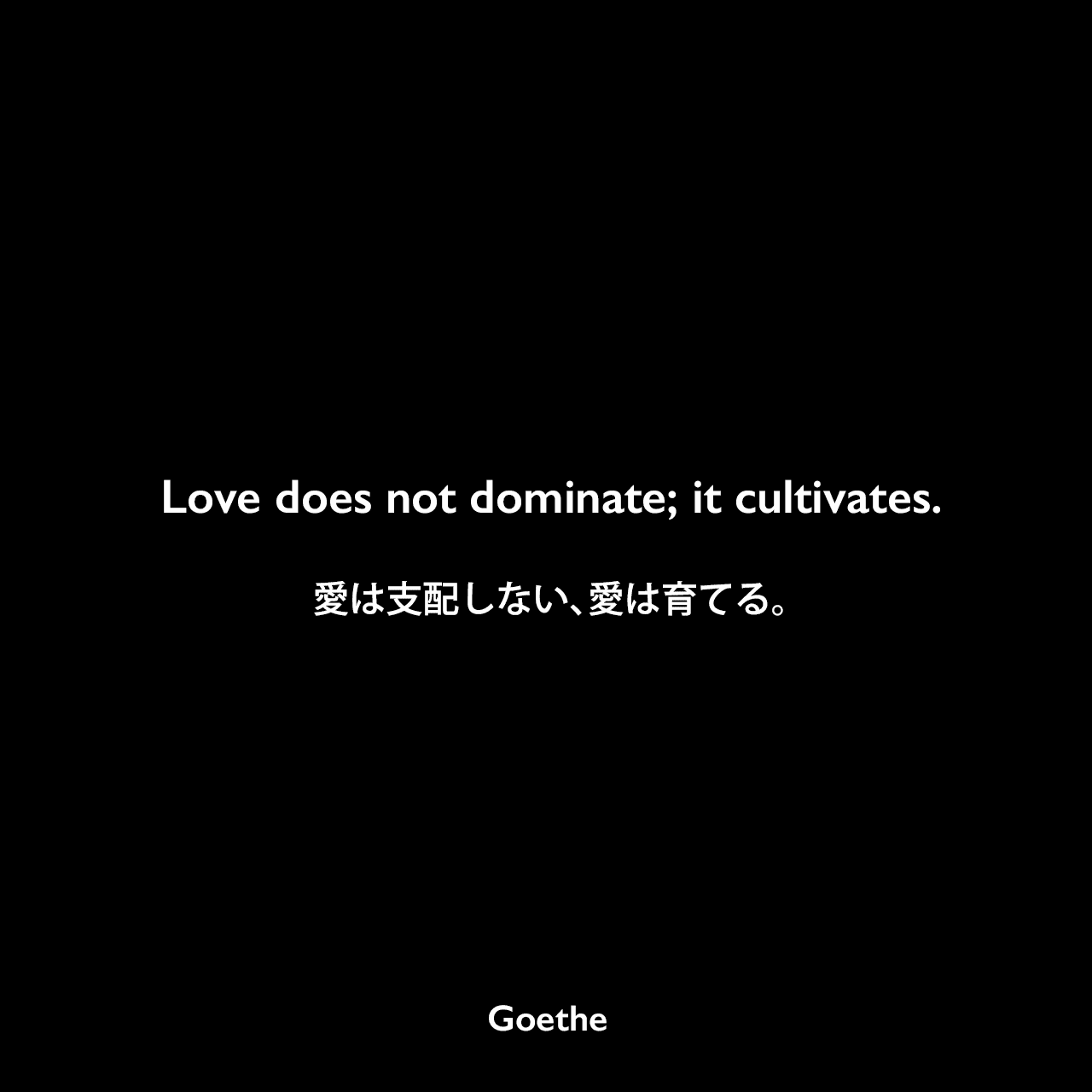Love does not dominate; it cultivates.愛は支配しない、愛は育てる。