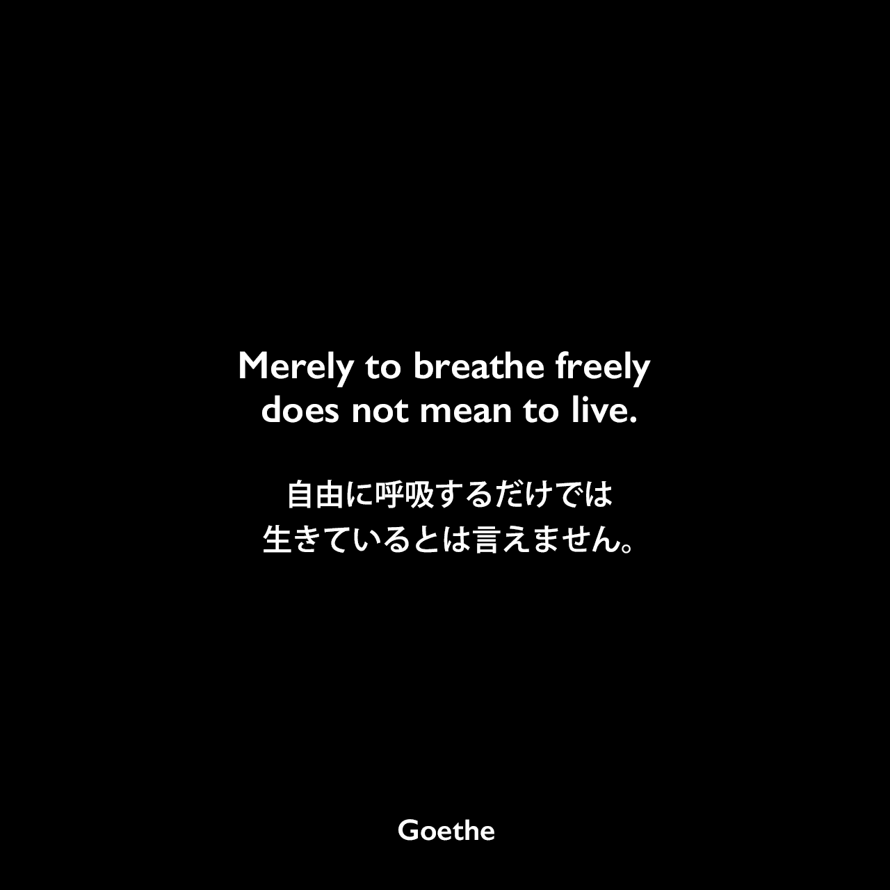 Merely to breathe freely does not mean to live.自由に呼吸するだけでは、生きているとは言えません。Johann Wolfgang von Goethe