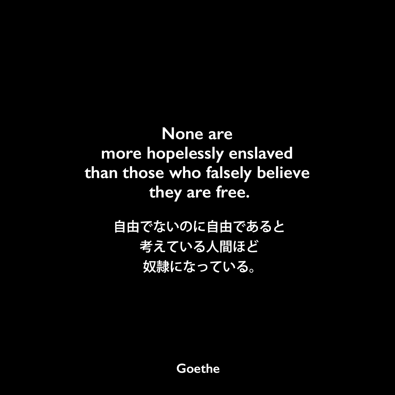 None are more hopelessly enslaved than those who falsely believe they are free.自由でないのに自由であると考えている人間ほど、奴隷になっている。- ゲーテの小説「親和力」よりJohann Wolfgang von Goethe