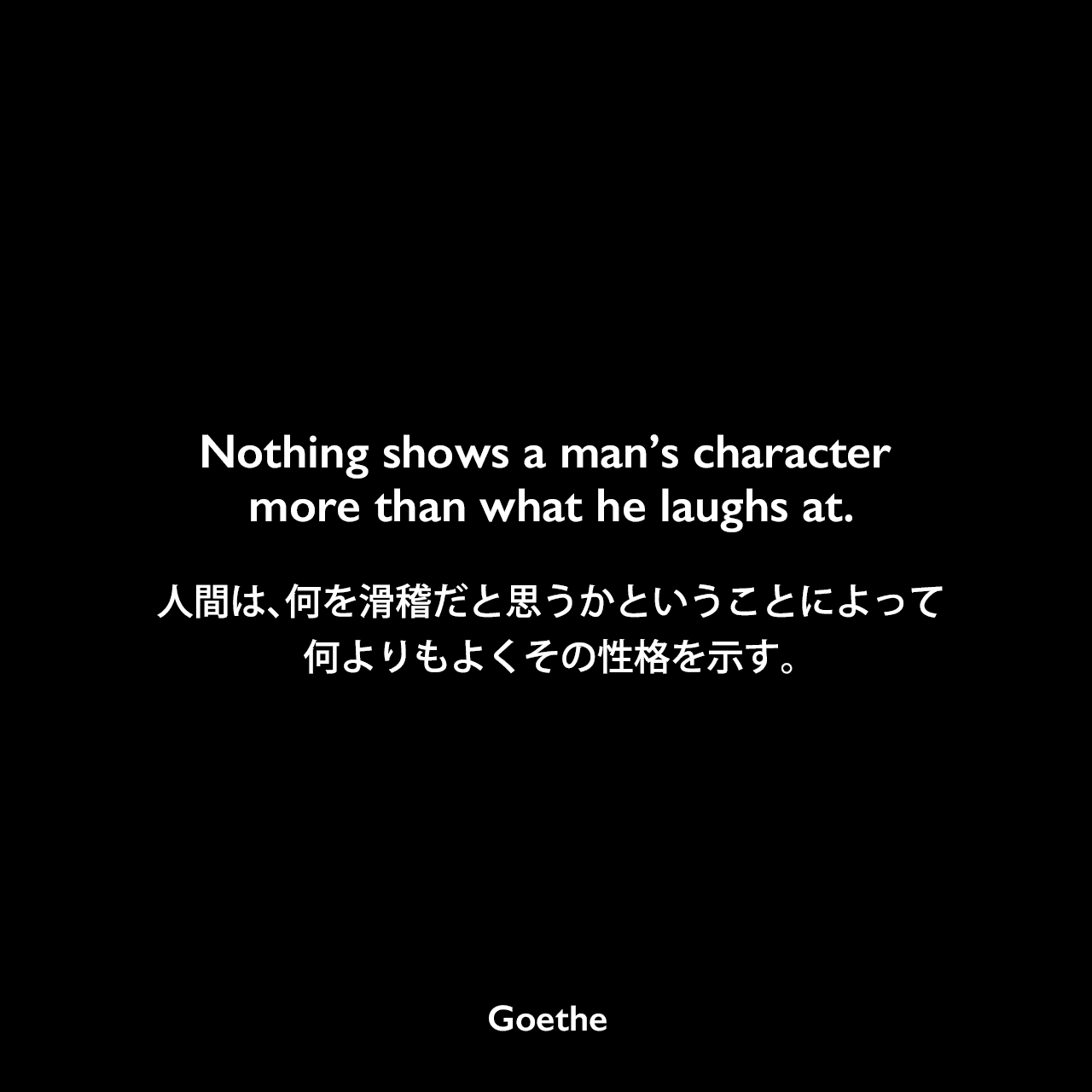 Nothing shows a man’s character more than what he laughs at.人間は、何を滑稽だと思うかということによって、何よりもよくその性格を示す。Johann Wolfgang von Goethe
