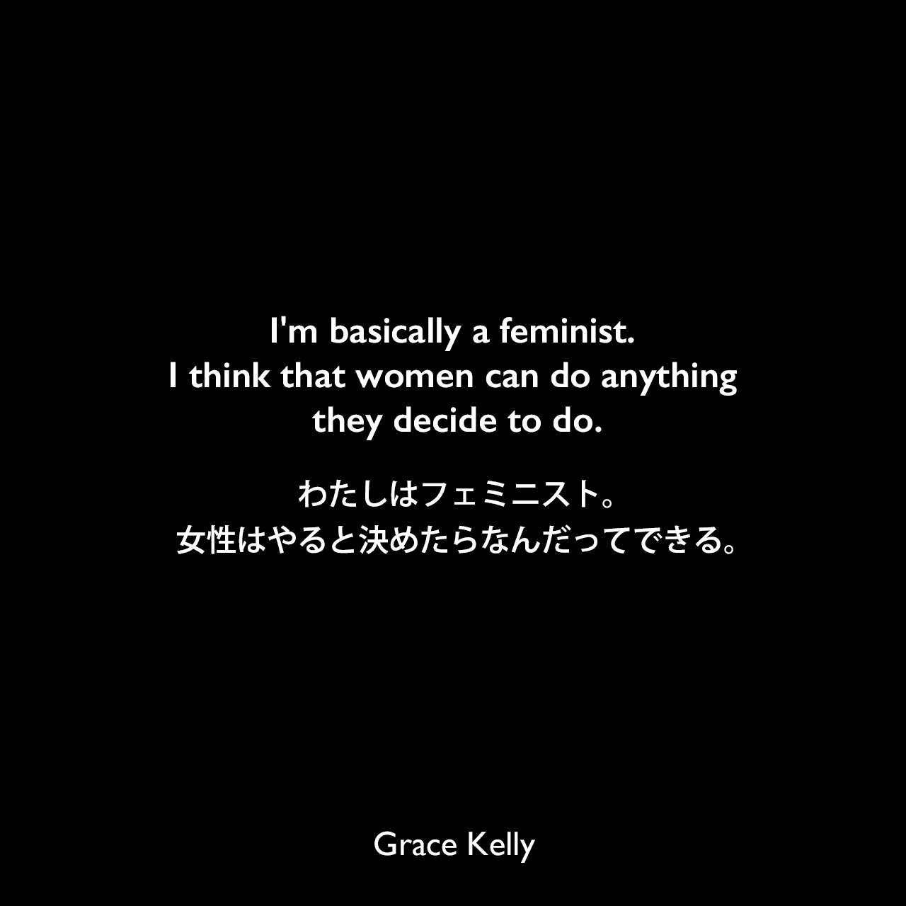I'm basically a feminist. I think that women can do anything they decide to do.わたしはフェミニスト。女性はやると決めたらなんだってできる。Grace Kelly