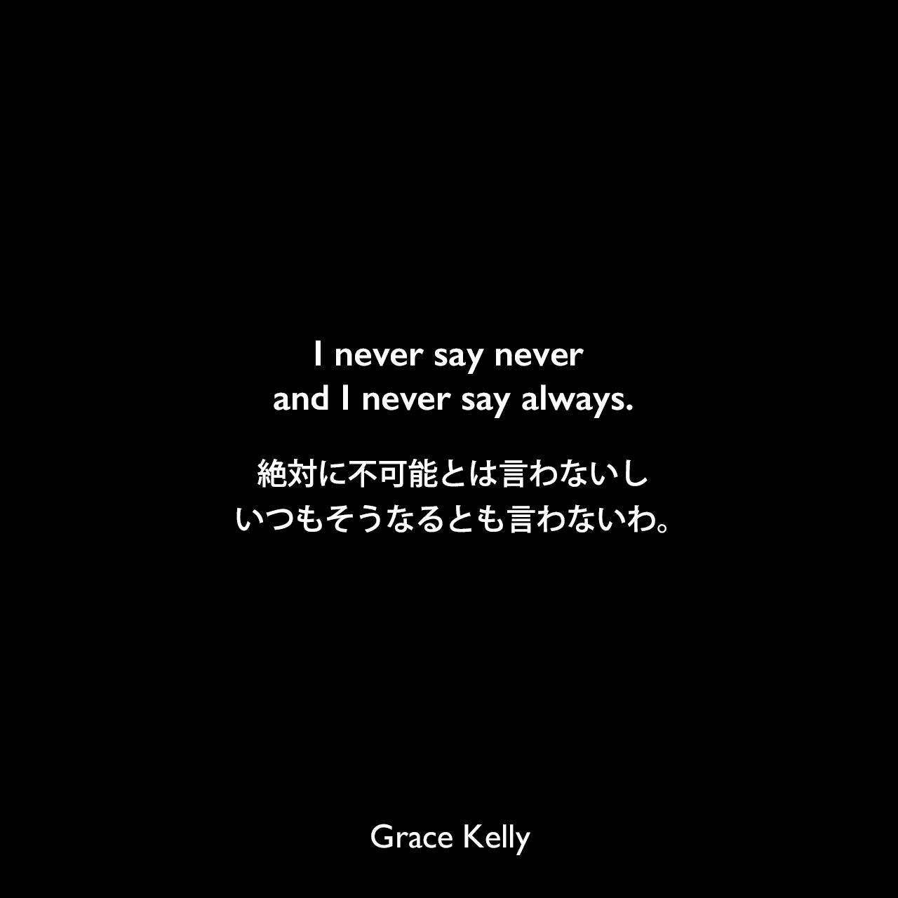 I never say never and I never say always.絶対に不可能とは言わないし、いつもそうなるとも言わないわ。Grace Kelly