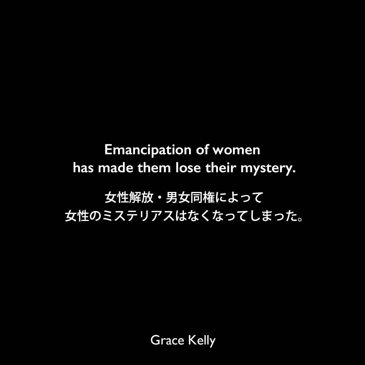 Emancipation of women has made them lose their mystery.女性解放・男女同権によって女性のミステリアスはなくなってしまった。Grace Kelly
