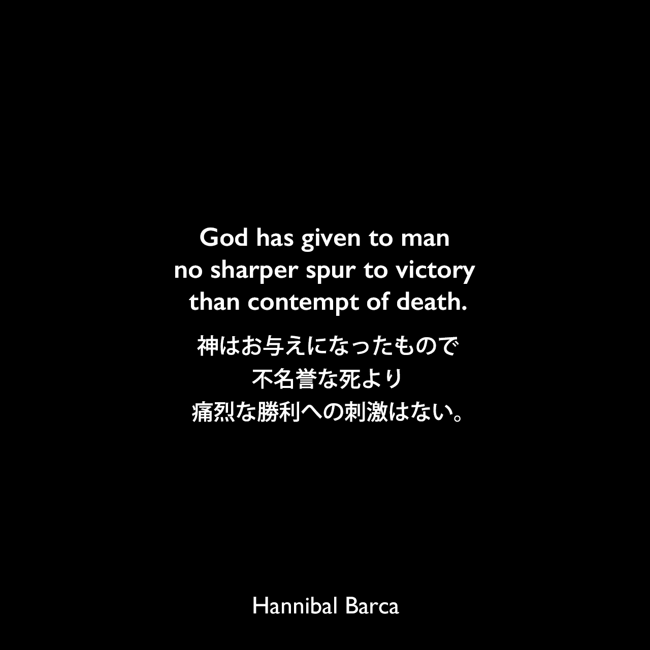 God has given to man no sharper spur to victory than contempt of death.神はお与えになったもので、不名誉な死より痛烈な勝利への刺激はない。Hannibal Barca
