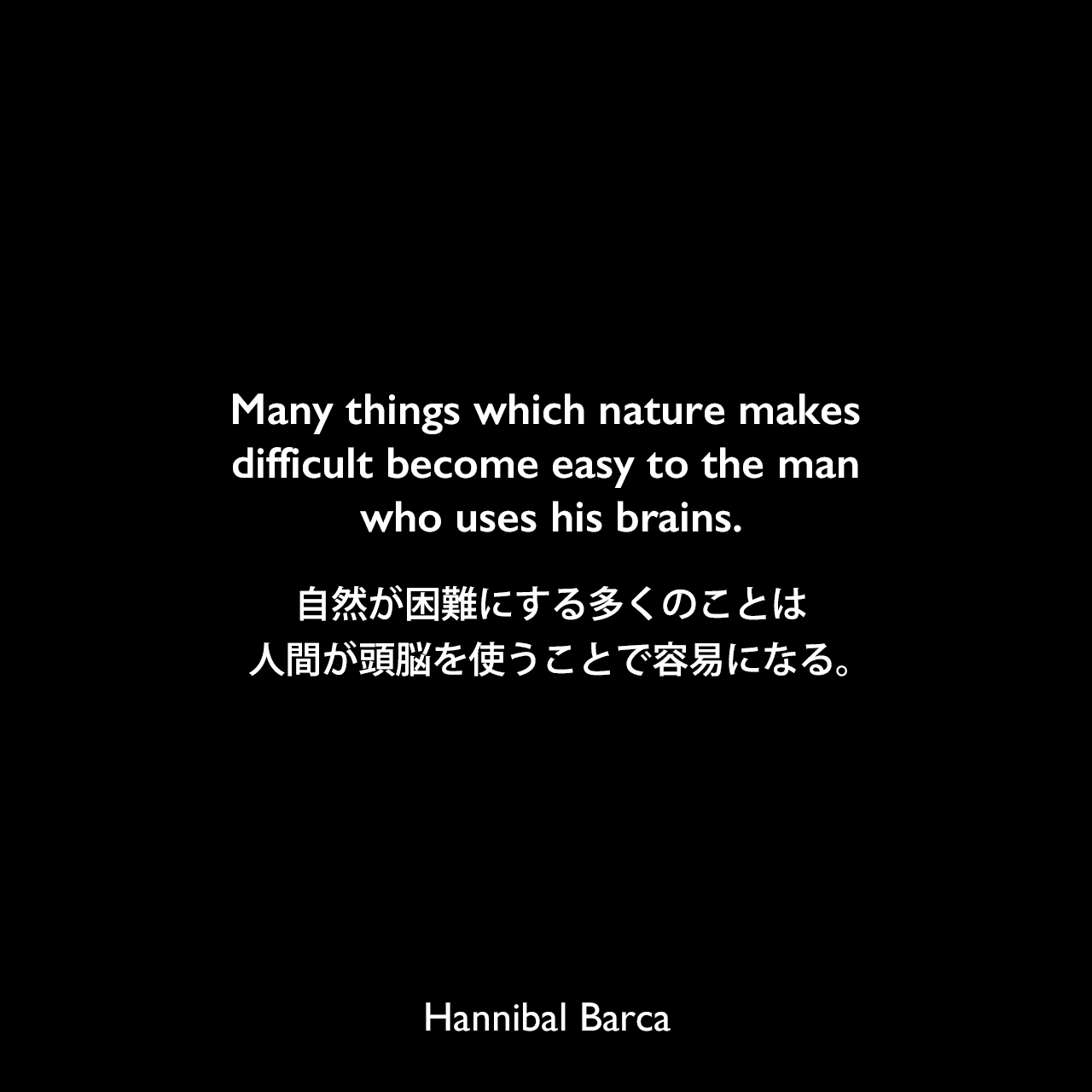Many things which nature makes difficult become easy to the man who uses his brains.自然が困難にする多くのことは、人間が頭脳を使うことで容易になる。Hannibal Barca