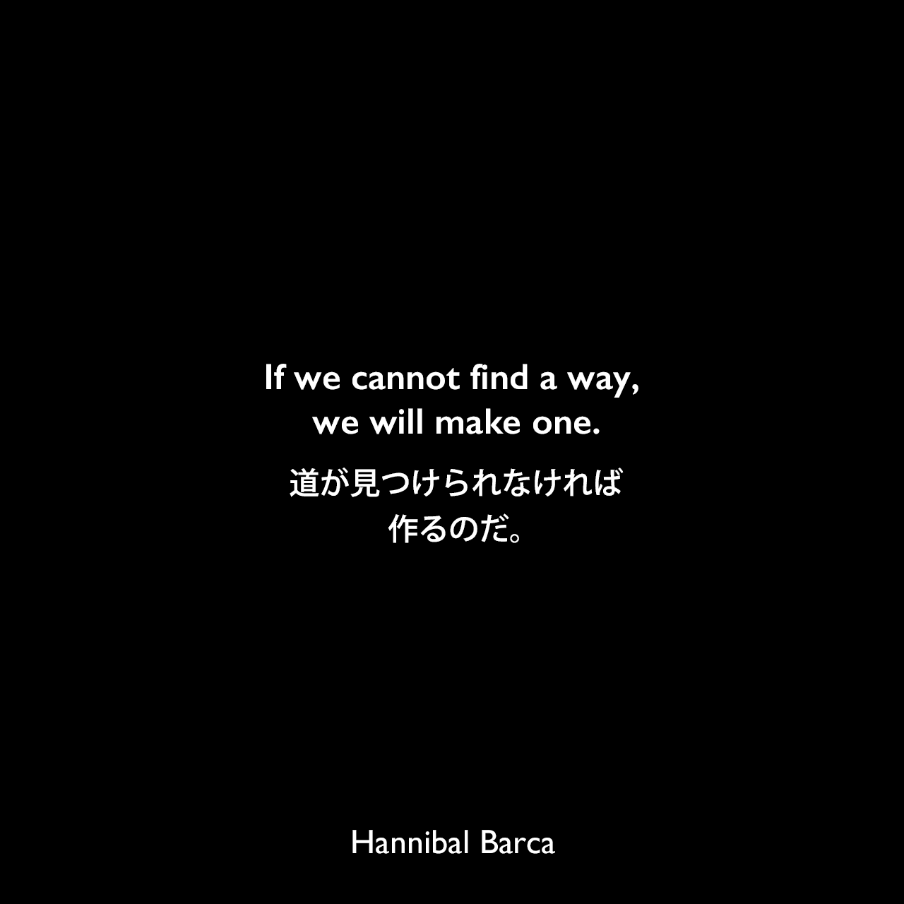 If we cannot find a way, we will make one.道が見つけられなければ、作るのだ。Hannibal Barca