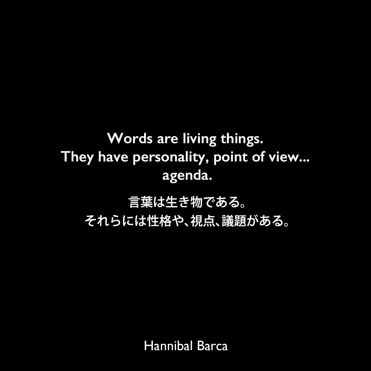 Words are living things. They have personality, point of view... agenda.言葉は生き物である。それらには性格や、視点、議題がある。Hannibal Barca