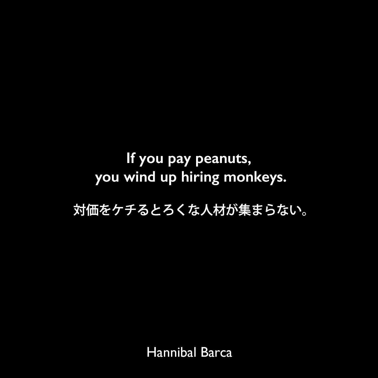 If you pay peanuts, you wind up hiring monkeys.対価をケチるとろくな人材が集まらない。Hannibal Barca