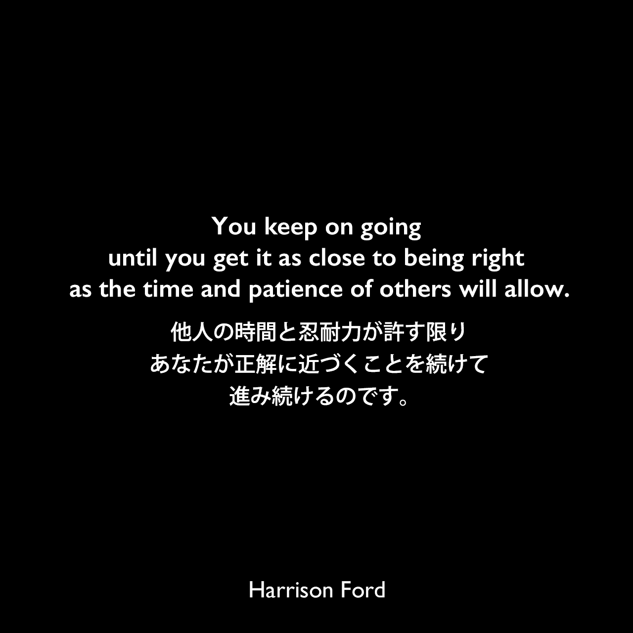 You keep on going until you get it as close to being right as the time and patience of others will allow.他人の時間と忍耐力が許す限り、あなたが正解に近づくことを続けて進み続けるのです。