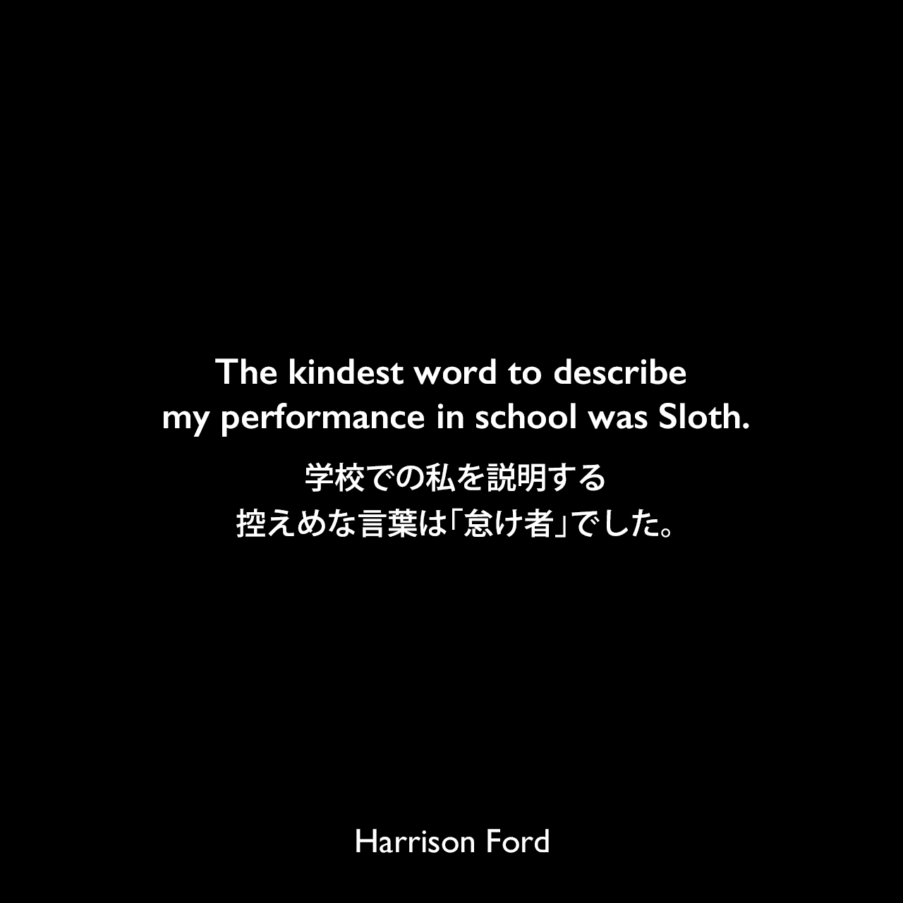 The kindest word to describe my performance in school was Sloth.学校での私を説明する控えめな言葉は「怠け者」でした。Harrison Ford