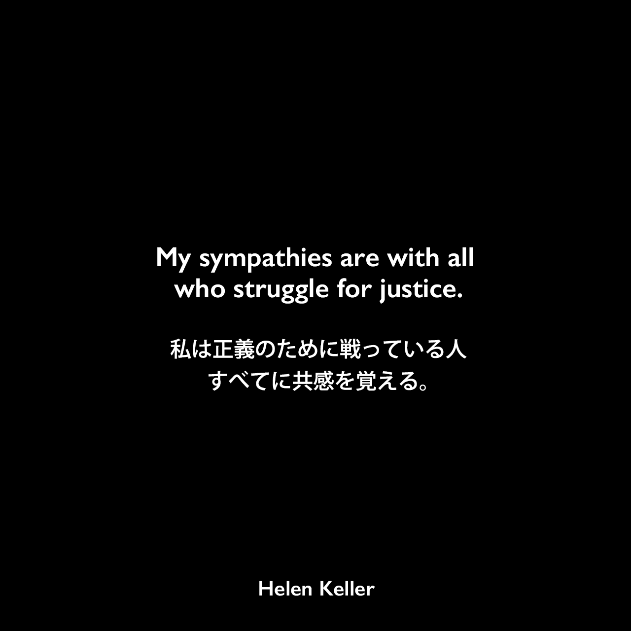My sympathies are with all who struggle for justice.私は正義のために戦っている人すべてに共感を覚える。Helen Keller