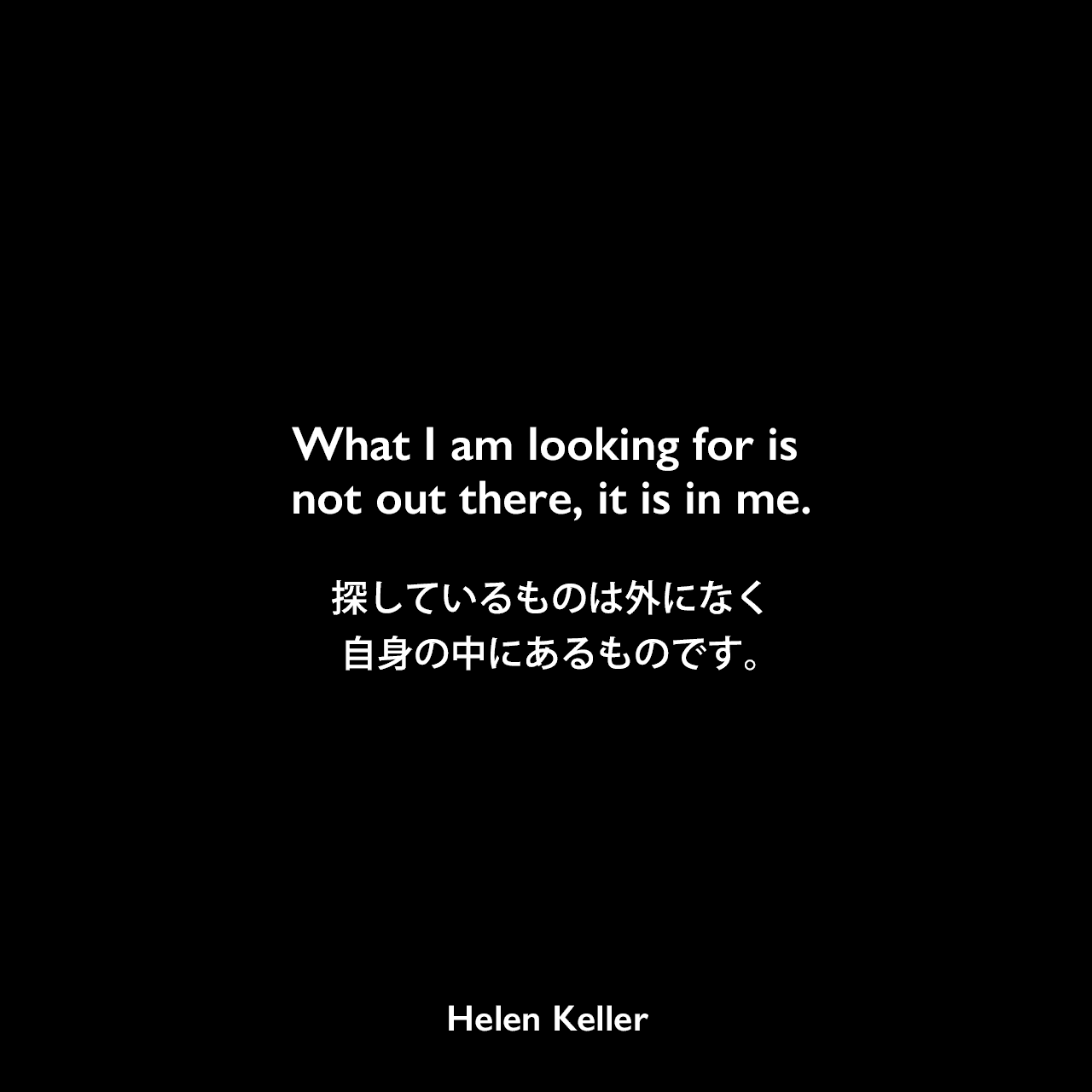What I am looking for is not out there, it is in me.探しているものは外になく、自身の中にあるものです。Helen Keller