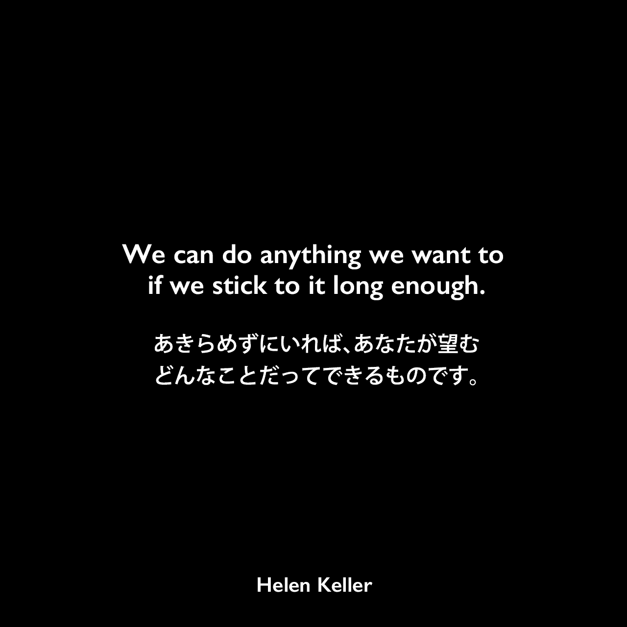 We can do anything we want to if we stick to it long enough.あきらめずにいれば、あなたが望む、どんなことだってできるものです。Helen Keller