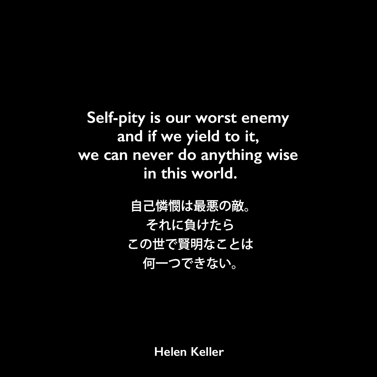 Self-pity is our worst enemy and if we yield to it, we can never do anything wise in this world.自己憐憫は最悪の敵。それに負けたら、この世で賢明なことは何一つできない。Helen Keller