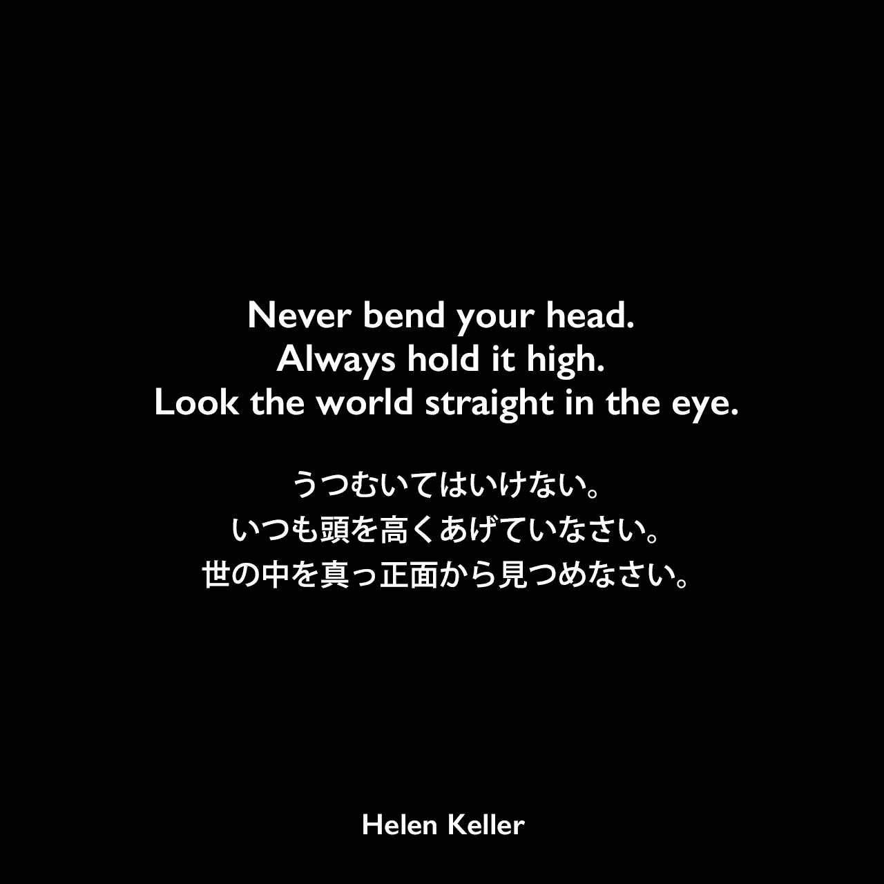 Never bend your head. Always hold it high. Look the world straight in the eye.うつむいてはいけない。いつも頭を高くあげていなさい。世の中を真っ正面から見つめなさい。Helen Keller