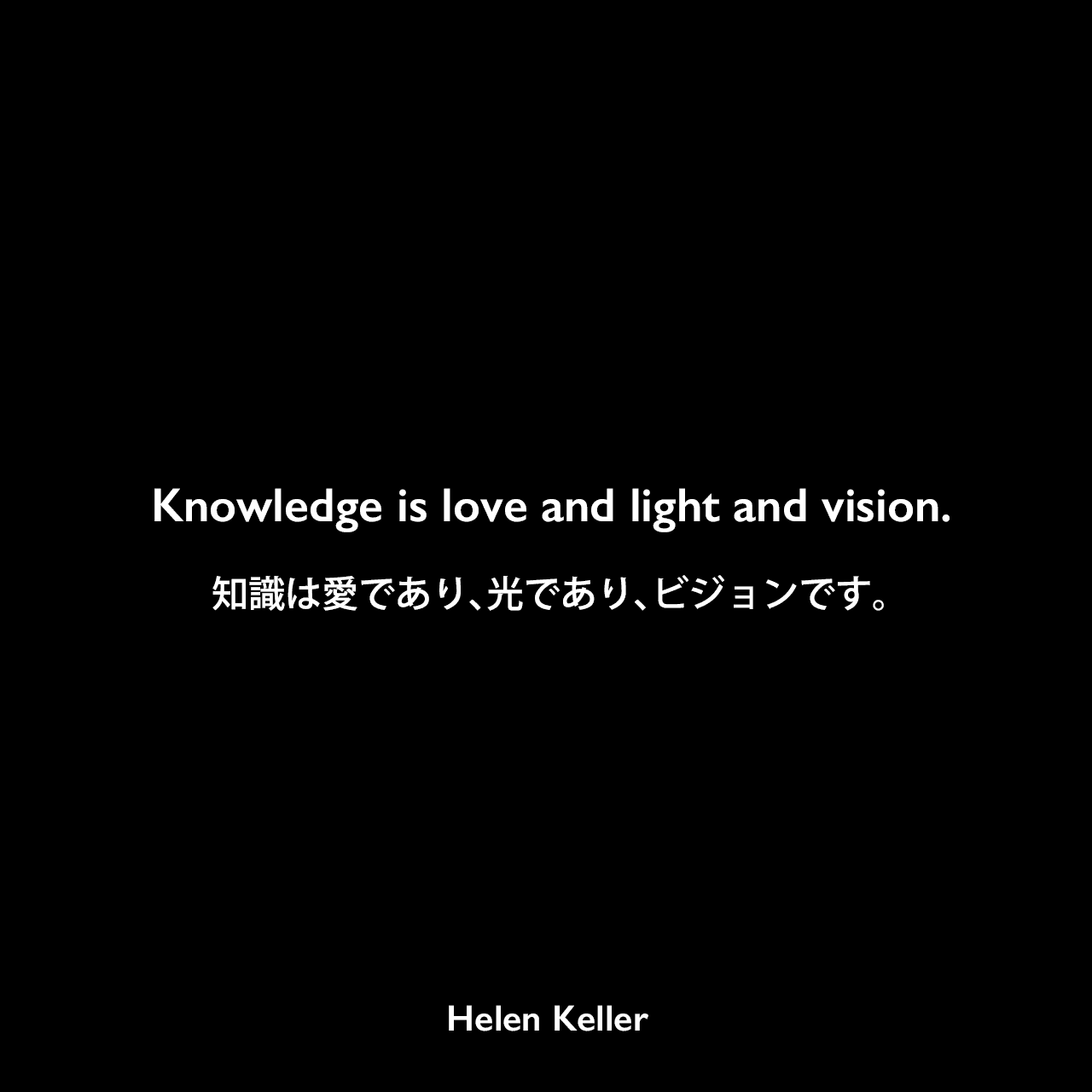 Knowledge is love and light and vision.知識は愛であり、光であり、ビジョンです。Helen Keller