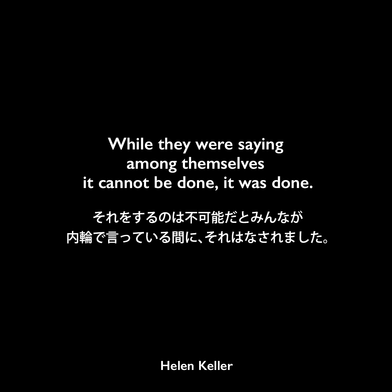 While they were saying among themselves it cannot be done, it was done.それをするのは不可能だとみんなが内輪で言っている間に、それはなされました。Helen Keller