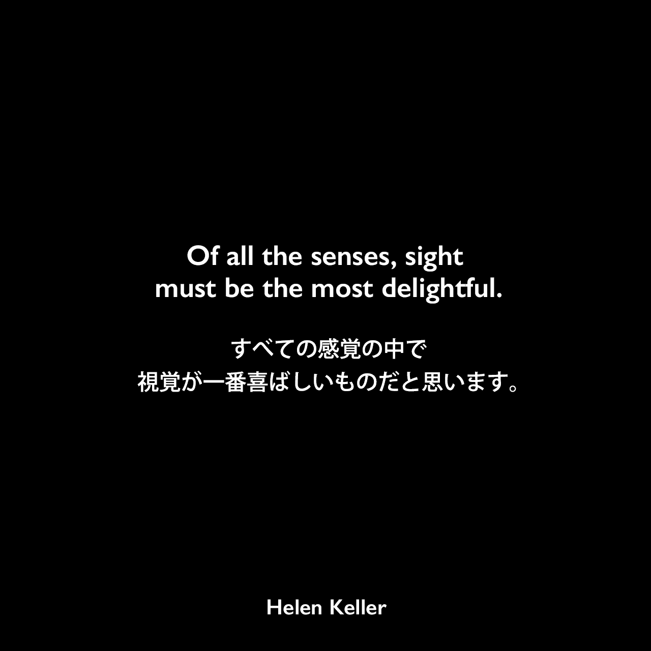 Of all the senses, sight must be the most delightful.すべての感覚の中で視覚が一番喜ばしいものだと思います。Helen Keller